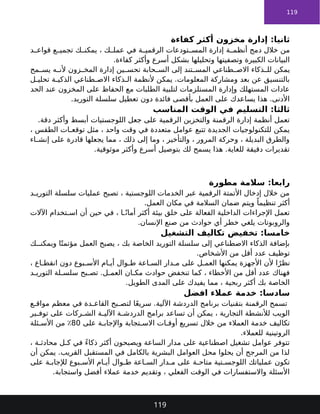 119
‫كفاءة‬ ‫أكثر‬ ‫مخزون‬ ‫إدارة‬ :‫ثانيا‬
‫د‬ ‫قواع‬ ‫ع‬ ‫تجمي‬ ‫ك‬ ‫يمكن‬ ، ‫ك‬ ‫عمل‬ ‫في‬ ‫ة‬ ‫الرقمي‬ ‫تودعات‬ ‫المس‬ ‫إدارة‬ ‫ة‬ ‫أنظم‬ ‫دمج‬ ‫خالل‬ ‫من‬
.‫كفاءة‬ ‫وأكثر‬ ‫أسرع‬ ‫بشكل‬ ‫وتحليلها‬ ‫وتصفيتها‬ ‫الكبيرة‬ ‫البيانات‬
‫مح‬ ‫يس‬ ‫ه‬ ‫ألن‬ ‫زون‬ ‫المخ‬ ‫إدارة‬ ‫ين‬ ‫تحس‬ ‫حابة‬ ‫الس‬ ‫إلى‬ ‫تند‬ ‫المس‬ ‫طناعي‬ ‫االص‬ ‫ذكاء‬ ‫لل‬ ‫يمكن‬
‫ل‬ ‫تحلي‬ ‫ة‬ ‫الذكي‬ ‫طناعي‬ ‫االص‬ ‫ذكاء‬ ‫ال‬ ‫ألنظمة‬ ‫يمكن‬ .‫المعلومات‬ ‫ومشاركة‬ ‫بعد‬ ‫عن‬ ‫بالتنسيق‬
‫الحد‬ ‫عند‬ ‫المخزون‬ ‫على‬ ‫الحفاظ‬ ‫مع‬ ‫الطلبات‬ ‫لتلبية‬ ‫المستلزمات‬ ‫وإدارة‬ ‫المستهلك‬ ‫عادات‬
.‫التوريد‬ ‫سلسلة‬ ‫تعطيل‬ ‫دون‬ ‫فائدة‬ ‫بأقصى‬ ‫العمل‬ ‫على‬ ‫يساعدك‬ ‫هذا‬ .‫األدنى‬
‫المناسب‬ ‫الوقت‬ ‫في‬ ‫التسليم‬ :‫ثالثا‬
.‫دقة‬ ‫وأكثر‬ ‫أبسط‬ ‫اللوجستيات‬ ‫جعل‬ ‫على‬ ‫الرقمية‬ ‫والتخزين‬ ‫الرقمنة‬ ‫إدارة‬ ‫أنظمة‬ ‫تعمل‬
، ‫الطقس‬ ‫ات‬ ‫توقع‬ ‫مثل‬ ، ‫واحد‬ ‫وقت‬ ‫في‬ ‫متعددة‬ ‫عوامل‬ ‫تتبع‬ ‫الجديدة‬ ‫للتكنولوجيات‬ ‫يمكن‬
‫اء‬ ‫إنش‬ ‫على‬ ‫قادرة‬ ‫يجعلها‬ ‫مما‬ ، ‫ذلك‬ ‫إلى‬ ‫وما‬ ، ‫والتأخير‬ ، ‫المرور‬ ‫وحركة‬ ، ‫البديلة‬ ‫والطرق‬
.‫موثوقية‬ ‫وأكثر‬ ‫أسرع‬ ‫بتوصيل‬ ‫لك‬ ‫يسمح‬ ‫هذا‬ .‫للغاية‬ ‫دقيقة‬ ‫تقديرات‬
‫مطورة‬ ‫سالمة‬ :‫رابعا‬
‫د‬ ‫التوري‬ ‫سلسلة‬ ‫عمليات‬ ‫تصبح‬ ، ‫اللوجستية‬ ‫الخدمات‬ ‫عبر‬ ‫الرقمية‬ ‫األتمتة‬ ‫إدخال‬ ‫خالل‬ ‫من‬
.‫العمل‬ ‫مكان‬ ‫في‬ ‫السالمة‬ ‫ضمان‬ ‫ويتم‬ ً‫تنظيما‬ ‫أكثر‬
‫اآلالت‬ ‫تخدام‬ ‫اس‬ ‫أن‬ ‫حين‬ ‫في‬ ، ‫ا‬ ً‫أمان‬ ‫أكثر‬ ‫بيئة‬ ‫خلق‬ ‫على‬ ‫الفعالة‬ ‫الداخلية‬ ‫اإلجراءات‬ ‫تعمل‬
.‫اإلنسان‬ ‫صنع‬ ‫من‬ ‫حوادث‬ ‫أي‬ ‫خطر‬ ‫يلغي‬ ‫والروبوتات‬
‫التشغيل‬ ‫تكاليف‬ ‫تخفيض‬ :‫خامسا‬
‫ك‬ ‫ويمكن‬ ‫ا‬ً‫مؤتمت‬ ‫العمل‬ ‫يصبح‬ ، ‫بك‬ ‫الخاصة‬ ‫التوريد‬ ‫سلسلة‬ ‫إلى‬ ‫االصطناعي‬ ‫الذكاء‬ ‫بإضافة‬
.‫األشخاص‬ ‫من‬ ‫أقل‬ ‫عدد‬ ‫توظيف‬
، ‫اع‬ ‫انقط‬ ‫دون‬ ‫بوع‬ ‫األس‬ ‫ام‬ ‫أي‬ ‫وال‬ ‫ط‬ ‫اعة‬ ‫الس‬ ‫دار‬ ‫م‬ ‫على‬ ‫ل‬ ‫العم‬ ‫يمكنها‬ ‫األجهزة‬ ‫ألن‬ ‫ا‬ً‫نظر‬
‫د‬ ‫التوري‬ ‫لة‬ ‫سلس‬ ‫بح‬ ‫تص‬ .‫ل‬ ‫العم‬ ‫ان‬ ‫مك‬ ‫حوادث‬ ‫تنخفض‬ ‫كما‬ ، ‫األخطاء‬ ‫من‬ ‫أقل‬ ‫عدد‬ ‫فهناك‬
.‫الطويل‬ ‫المدى‬ ‫على‬ ‫يفيدك‬ ‫مما‬ ، ‫ربحية‬ ‫أكثر‬ ‫بك‬ ‫الخاصة‬
‫افضل‬ ‫عمالء‬ ‫خدمة‬ :‫سادسا‬
‫ع‬ ‫مواق‬ ‫معظم‬ ‫في‬ ‫دة‬ ‫القاع‬ ‫بح‬ ‫لتص‬ ‫ا‬ً‫ع‬‫سري‬ .‫اآللية‬ ‫الدردشة‬ ‫برنامج‬ ‫بتقنيات‬ ‫الرقمنة‬ ‫تسمح‬
‫ير‬ ‫توف‬ ‫على‬ ‫ركات‬ ‫الش‬ ‫ة‬ ‫اآللي‬ ‫ة‬ ‫الدردش‬ ‫برامج‬ ‫تساعد‬ ‫أن‬ ‫يمكن‬ ، ‫التجارية‬ ‫لألنشطة‬ ‫الويب‬
‫على‬ ‫ة‬ ‫واإلجاب‬ ‫تجابة‬ ‫االس‬ ‫ات‬ ‫أوق‬ ‫تسريع‬ ‫خالل‬ ‫من‬ ‫العمالء‬ ‫خدمة‬ ‫تكاليف‬
80
‫ئلة‬ ‫األس‬ ‫من‬ ٪
.‫للعمالء‬ ‫الروتينية‬
، ‫ة‬ ‫محادث‬ ‫ل‬ ‫ك‬ ‫في‬ ً‫ء‬‫ذكا‬ ‫أكثر‬ ‫ويصبحون‬ ‫الساعة‬ ‫مدار‬ ‫على‬ ‫اصطناعية‬ ‫تشغيل‬ ‫عوامل‬ ‫تتوفر‬
‫أن‬ ‫يمكن‬ .‫القريب‬ ‫المستقبل‬ ‫في‬ ‫بالكامل‬ ‫البشرية‬ ‫العوامل‬ ‫محل‬ ‫يحلوا‬ ‫أن‬ ‫المرجح‬ ‫من‬ ‫لذا‬
‫على‬ ‫ة‬ ‫لإلجاب‬ ‫بوع‬ ‫األس‬ ‫ام‬ ‫أي‬ ‫وال‬ ‫ط‬ ‫اعة‬ ‫الس‬ ‫دار‬ ‫م‬ ‫على‬ ‫ة‬ ‫متاح‬ ‫تية‬ ‫اللوجس‬ ‫عملياتك‬ ‫تكون‬
.‫واستجابة‬ ‫أفضل‬ ‫عمالء‬ ‫خدمة‬ ‫وتقديم‬ ، ‫الفعلي‬ ‫الوقت‬ ‫في‬ ‫واالستفسارات‬ ‫األسئلة‬
119
 