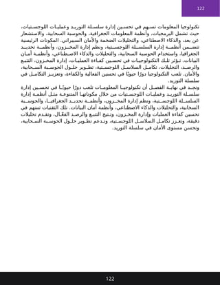 122
،‫تيات‬ ‫اللوجس‬ ‫ات‬ ‫وعملي‬ ‫د‬ ‫التوري‬ ‫لة‬ ‫سلس‬ ‫إدارة‬ ‫ين‬ ‫تحس‬ ‫في‬ ‫هم‬ ‫تس‬ ‫المعلومات‬ ‫تكنولوجيا‬
‫واالستشعار‬ ،‫السحابية‬ ‫والحوسبة‬ ،‫الجغرافية‬ ‫المعلومات‬ ‫وأنظمة‬ ،‫البرمجيات‬ ‫تشمل‬ ‫حيث‬
‫الرئيسية‬ ‫المكونات‬ .‫السيبراني‬ ‫واألمان‬ ‫الضخمة‬ ‫والتحليالت‬ ،‫االصطناعي‬ ‫والذكاء‬ ،‫بعد‬ ‫عن‬
‫د‬ ‫تحدي‬ ‫ة‬ ‫وأنظم‬ ،‫زون‬ ‫المخ‬ ‫إدارة‬ ‫ونظم‬ ،‫تية‬ ‫اللوجس‬ ‫لة‬ ‫السلس‬ ‫إدارة‬ ‫ة‬ ‫أنظم‬ ‫من‬ ‫تتض‬
‫ان‬ ‫أم‬ ‫ة‬ ‫وأنظم‬ ،‫طناعي‬ ‫االص‬ ‫والذكاء‬ ‫والتحليالت‬ ،‫السحابية‬ ‫الحوسبة‬ ‫واستخدام‬ ،‫الجغرافيا‬
‫ع‬ ‫التتب‬ ،‫زون‬ ‫المخ‬ ‫إدارة‬ ،‫ات‬ ‫العملي‬ ‫اءة‬ ‫كف‬ ‫ين‬ ‫تحس‬ ‫في‬ ‫ات‬ ‫التكنولوجي‬ ‫ك‬ ‫تل‬ ‫ؤثر‬ ‫ت‬ .‫البيانات‬
،‫حابية‬ ‫الس‬ ‫بة‬ ‫الحوس‬ ‫ول‬ ‫حل‬ ‫وير‬ ‫تط‬ ،‫تية‬ ‫اللوجس‬ ‫ل‬ ‫السالس‬ ‫ل‬ ‫تكام‬ ،‫التحليالت‬ ،‫د‬ ‫والرص‬
‫في‬ ‫ل‬ ‫التكام‬ ‫ز‬ ‫وتعزي‬ ،‫والكفاءة‬ ‫الفعالية‬ ‫تحسين‬ ‫في‬ ‫ا‬ً‫حيوي‬ ‫ا‬ً‫دور‬ ‫التكنولوجيا‬ ‫تلعب‬ .‫واألمان‬
.‫التوريد‬ ‫سلسلة‬
‫إدارة‬ ‫ين‬ ‫تحس‬ ‫في‬ ‫ا‬ ً‫حيوي‬ ‫ا‬ً‫دور‬ ‫تلعب‬ ‫ات‬ ‫المعلوم‬ ‫ا‬ ‫تكنولوجي‬ ‫أن‬ ‫ل‬ ‫الفص‬ ‫ة‬ ‫نهاي‬ ‫في‬ ‫د‬ ‫ونج‬
‫إدارة‬ ‫ة‬ ‫أنظم‬ ‫ل‬ ‫مث‬ ‫ة‬ ‫المتنوع‬ ‫ا‬ ‫مكوناته‬ ‫خالل‬ ‫من‬ ‫تيات‬ ‫اللوجس‬ ‫ات‬ ‫وعملي‬ ‫د‬ ‫التوري‬ ‫لة‬ ‫سلس‬
‫بة‬ ‫والحوس‬ ،‫ا‬ ‫الجغرافي‬ ‫د‬ ‫تحدي‬ ‫ة‬ ‫وأنظم‬ ،‫زون‬ ‫المخ‬ ‫إدارة‬ ‫ونظم‬ ،‫تية‬ ‫اللوجس‬ ‫لة‬ ‫السلس‬
‫في‬ ‫تسهم‬ ‫التقنيات‬ ‫تلك‬ .‫البيانات‬ ‫أمان‬ ‫وأنظمة‬ ،‫االصطناعي‬ ‫والذكاء‬ ‫والتحليالت‬ ،‫السحابية‬
‫تحليالت‬ ‫دم‬ ‫وتق‬ ،‫ال‬ ّ‫ع‬‫الف‬ ‫د‬ ‫والرص‬ ‫ع‬ ‫التتب‬ ‫تيح‬ ‫وت‬ ،‫زون‬ ‫المخ‬ ‫وإدارة‬ ‫العمليات‬ ‫كفاءة‬ ‫تحسين‬
،‫حابية‬ ‫الس‬ ‫بة‬ ‫الحوس‬ ‫ول‬ ‫حل‬ ‫وير‬ ‫تط‬ ‫دعم‬ ‫وت‬ ،‫تية‬ ‫اللوجس‬ ‫ل‬ ‫السالس‬ ‫ل‬ ‫تكام‬ ‫زز‬ ‫وتع‬ ،‫دقيقة‬
.‫التوريد‬ ‫سلسلة‬ ‫في‬ ‫األمان‬ ‫مستوى‬ ‫وتحسن‬
122
 