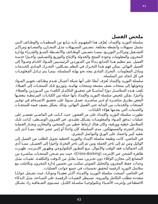 43
‫الفصل‬ ‫ملخص‬
‫تي‬ ‫ال‬ ‫ائف‬ ‫والوظ‬ ‫ات‬ ‫المنظم‬ ‫من‬ ‫ابع‬ ‫تت‬ ‫ه‬ ‫بأن‬ ‫وم‬ ‫المفه‬ ‫هذا‬ ‫ف‬َّ‫عر‬ُ‫ي‬ ،‫واإلمداد‬ ‫التوريد‬ ‫سلسلة‬
‫ز‬ ‫ومراك‬ ‫انع‬ ‫والمص‬ ‫ازن‬ ‫المخ‬ ‫ل‬ ‫مث‬ ‫هيالت‬ ‫التس‬ ‫من‬ ‫تتض‬ .‫مختلفة‬ ‫وأنشطة‬ ‫تسهيالت‬ ‫تشمل‬
‫وإدارة‬ ‫راء‬ ‫والش‬ ‫ؤ‬ ‫التنب‬ ‫طة‬ ‫واألنش‬ ‫ائف‬ ‫الوظ‬ ‫من‬ ‫تتض‬ ‫ا‬ ‫بينم‬ ،‫ع‬ ‫التوزي‬ ‫ز‬ ‫ومراك‬ ‫غيل‬ ‫التش‬
‫ة‬ ‫خدم‬ ‫ا‬ً‫ير‬ ‫وأخ‬ ،‫ليم‬ ‫والتس‬ ‫والتوزيع‬ ‫واإلنتاج‬ ‫والجدولة‬ ‫المنتج‬ ‫وجودة‬ ‫والمعلومات‬ ‫المخزون‬
‫العميل‬
.
‫إلى‬ً ‫وال‬ ‫وص‬ ‫ام‬ ‫الخ‬ ‫واد‬ ‫للم‬ ‫يين‬ ‫الرئيس‬ ‫وردين‬ ‫الم‬ ‫من‬ ‫ًا‬‫ء‬‫د‬ ‫ب‬ ‫ابع‬ ‫التت‬ ‫ذا‬ ‫ه‬ ‫تنظيم‬ ‫يتم‬
‫دمات‬ ‫للخ‬ ‫ادي‬ ‫الم‬ ‫رك‬ ‫التح‬ :‫كلين‬ ‫بش‬ ‫النظم‬ ‫في‬ ‫رك‬ ‫التح‬ ‫ذا‬ ‫ه‬ ‫فهم‬ ‫يمكن‬ .‫النهائي‬ ‫العميل‬
‫ات‬ ‫المعلوم‬ ‫ادل‬ ‫تب‬ ‫يتم‬ ‫ا‬ ‫بينم‬ ،‫السلسلة‬ ‫نهاية‬ ‫نحو‬ ‫يتجه‬ ‫المادي‬ ‫التحرك‬ .‫المعلومات‬ ‫وتبادل‬
‫السلسلة‬ ‫عبر‬ ‫اتجاه‬ ‫كل‬ ‫في‬
.
‫واد‬ ‫الم‬ ‫يز‬ ‫تجه‬ ‫ائف‬ ‫وظ‬ ‫دم‬ ‫تق‬ ‫ال‬ ‫أعم‬ ‫شبكة‬ ‫أنها‬ ‫على‬ ‫ا‬ً‫ض‬‫أي‬ ‫ف‬َ‫عر‬ُ‫ت‬ ‫واإلمداد‬ ‫التوريد‬ ‫سلسلة‬
.‫العمالء‬ ‫إلى‬ ‫ات‬ ‫المنتج‬ ‫ك‬ ‫تل‬ ‫ع‬ ‫وتوزي‬ ،‫ة‬ ‫نهائي‬ ‫ومنتجات‬ ‫مصنعة‬ ‫نصف‬ ‫منتجات‬ ‫إلى‬ ‫وتحويلها‬
‫والعمالء‬ ‫وردين‬ ‫الم‬ ‫بين‬ ‫الكفء‬ ‫ل‬ ‫التكام‬ ‫ق‬ ‫تحقي‬ ‫في‬ ‫ا‬ً‫ي‬ ‫أساس‬ ‫ا‬ً‫دور‬ ‫ل‬ ‫السالس‬ ‫ذه‬ ‫ه‬ ‫تلعب‬
.
‫ها‬ ‫ببعض‬ ‫ة‬ ‫المرتبط‬ ‫ات‬ ‫الكيان‬ ‫من‬ ‫جملة‬ ‫بأنها‬ ‫واإلمداد‬ ‫التوريد‬ ‫سلسلة‬ ‫تلخيص‬ ‫يمكن‬ ،‫ا‬ً‫وأخير‬
‫ير‬ ‫توف‬ ‫في‬ ‫جام‬ ‫االنس‬ ‫ق‬ ‫تحقي‬ ‫على‬ ‫ا‬ً‫وي‬ ‫س‬ ‫ل‬ ‫تعم‬ ،‫رة‬ ‫مباش‬ ‫ير‬ ‫غ‬ ‫أو‬ ‫رة‬ ‫مباش‬ ‫رق‬ ‫بط‬ ‫البعض‬
‫ات‬ ‫للمنتج‬ ‫قيمة‬ ‫يضيف‬ ‫بشكل‬ ‫وذلك‬ ،‫النهائي‬ ‫العميل‬ ‫حتى‬ ‫البداية‬ ‫من‬ ‫والخدمات‬ ‫المنتجات‬
‫الكيانات‬ ‫هؤالء‬ ‫يقدمها‬ ‫التي‬ ‫والخدمات‬
.
‫على‬ ‫ر‬ ‫تقتص‬ ‫ي‬ ‫الماض‬ ‫في‬ ‫انت‬ ‫ك‬ ‫حيث‬ ،‫العصور‬ ‫مر‬ ‫على‬ ‫واإلمداد‬ ‫التوريد‬ ‫سلسلة‬ ‫تطورت‬
‫ك‬ ‫تل‬ ‫انت‬ ‫ك‬ ،‫طى‬ ‫الوس‬ ‫رون‬ ‫الق‬ ‫في‬ .‫دي‬ ‫تقلي‬ ‫كل‬ ‫بش‬ ‫ات‬ ‫والمعلوم‬ ‫واد‬ ‫الم‬ ‫دفق‬ ‫ت‬ ‫عمليات‬
‫ة‬ ‫الجمل‬ ‫ار‬ ‫وتج‬ ‫والمخازن‬ ‫المنتجين‬ ‫بين‬ ‫خطي‬ ‫ارتباط‬ ‫هناك‬ ‫وكان‬ ،‫وورقية‬ ‫خطية‬ ‫السالسل‬
‫إلى‬ ‫أدى‬ ‫ا‬ ‫مم‬ ،‫حلقة‬ ‫عشر‬ ‫إثني‬ ‫أو‬ ‫ا‬ً‫د‬‫واح‬ ‫كان‬ ‫السلسلة‬ ‫مدى‬ .‫والمستهلكين‬ ‫التجزئة‬ ‫وتجار‬
‫البشري‬ ‫والتواصل‬ ‫الورق‬ ‫على‬ ‫واعتماد‬ ‫كبير‬ ‫تعقيد‬
.
‫إلى‬ ‫العميل‬ ‫من‬ ‫الطلب‬ ‫تحويل‬ ‫الخطية‬ ‫والتوريد‬ ‫اإلمداد‬ ‫سلسلة‬ ‫وظيفة‬ ‫كانت‬ ،‫الماضي‬ ‫في‬
‫أدى‬ ‫ا‬ ‫مم‬ ،‫ل‬ ‫العمي‬ ‫إلى‬ ‫ا‬ً‫وأخير‬ ‫التجزئة‬ ‫تاجر‬ ‫إلى‬ ‫ثم‬ ‫ومن‬ ‫الجملة‬ ‫تاجر‬ ‫إلى‬ ‫ثم‬ ‫ومن‬ ‫الوكيل‬
‫واألموال‬ ‫الوقت‬ ‫فقد‬ ‫احتماليات‬ ‫إلى‬
.
‫رت‬ ‫ظه‬ ،‫ترنت‬ ‫اإلن‬ ‫ور‬ ‫وظه‬ ‫وجي‬ ‫التكنول‬ ‫ور‬ ‫التط‬ ‫ع‬ ‫م‬
‫اإلنترنت‬ ‫عبر‬ ‫الشحن‬ ‫ظاهرة‬
(
Cross-docking
)
‫من‬ ‫رة‬ ‫مباش‬ ‫ات‬ ‫المنتج‬ ‫حن‬ ‫ش‬ ‫يتم‬ ‫حيث‬ ،
‫ل‬ ‫مث‬ ‫ات‬ ‫تقني‬ .‫ة‬ ‫والتكلف‬ ‫وقت‬ ‫ال‬ ‫من‬ ‫ل‬ ‫يقل‬ ‫ا‬ ‫مم‬ ،‫زين‬ ‫تخ‬ ‫دون‬ ‫الوكالء‬ ‫مخازن‬ ‫إلى‬ ‫المصانع‬
‫مع‬ ‫وتكاملت‬ ‫المخزون‬ ‫إدارة‬ ‫تحسين‬ ‫من‬ ‫تمكنت‬ ‫الضوئي‬ ‫والتحليل‬ ‫المخزون‬ ‫حفظ‬ ‫وحدات‬
‫العمليات‬ ‫جوانب‬ ‫جميع‬ ‫في‬ ‫تحسينات‬ ‫لتحقيق‬ ‫الرقمية‬ ‫التوريد‬ ‫سالسل‬
.
‫ا‬ ً‫جوانب‬ ‫مل‬ ‫تش‬ ‫حيث‬ ،‫ا‬ ً‫ع‬‫وتنو‬ ‫ا‬ً‫د‬ ‫تعقي‬ ‫ثر‬ ‫أك‬ ‫داد‬ ‫واإلم‬ ‫د‬ ‫التوري‬ ‫سلسلة‬ ‫أصبحت‬ ،‫الحاضر‬ ‫في‬
‫ذكاء‬ ‫ال‬ ‫ل‬ ‫مث‬ ،‫احة‬ ‫الس‬ ‫على‬ ‫ة‬ ‫الرقمي‬ ‫ات‬ ‫التقني‬ ‫يطر‬ ‫تس‬ .‫والمرونة‬ ‫التكامل‬ ‫تتطلب‬ ‫متعددة‬
‫كل‬ ‫بش‬ ‫زاد‬ ‫فافية‬ ‫الش‬ ‫توى‬ ‫مس‬ .‫ل‬ ‫الكت‬ ‫لة‬ ‫سلس‬ ‫ا‬ ‫وتكنولوجي‬ ‫ياء‬ ‫األش‬ ‫وإنترنت‬ ‫االصطناعي‬
43
 