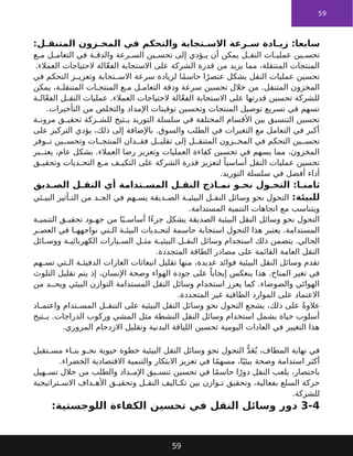 59
:‫ل‬ ‫المتنق‬ ‫زون‬ ‫المخ‬ ‫في‬ ‫والتحكم‬ ‫تجابة‬ ‫االس‬ ‫رعة‬ ‫س‬ ‫ادة‬ ‫زي‬ :‫سابعا‬
‫ع‬ ‫م‬ ‫ل‬ ‫التعام‬ ‫في‬ ‫ة‬ ‫والدق‬ ‫رعة‬ ‫الس‬ ‫ين‬ ‫تحس‬ ‫إلى‬ ‫ؤدي‬ ‫ي‬ ‫أن‬ ‫يمكن‬ ‫ل‬ ‫النق‬ ‫ات‬ ‫عملي‬ ‫ين‬ ‫تحس‬
.‫العمالء‬ ‫الحتياجات‬ ‫الة‬ّ‫ع‬‫الف‬ ‫االستجابة‬ ‫على‬ ‫الشركة‬ ‫قدرة‬ ‫من‬ ‫يزيد‬ ‫مما‬ ،‫المتنقلة‬ ‫المنتجات‬
‫في‬ ‫التحكم‬ ‫ز‬ ‫وتعزي‬ ‫تجابة‬ ‫االس‬ ‫سرعة‬ ‫لزيادة‬ ‫ا‬ً‫م‬‫حاس‬ ‫ا‬ً‫عنصر‬ ‫يشكل‬ ‫النقل‬ ‫عمليات‬ ‫تحسين‬
‫يمكن‬ ،‫ة‬ ‫المتنقل‬ ‫ات‬ ‫المنتج‬ ‫ع‬ ‫م‬ ‫ل‬ ‫التعام‬ ‫ودقة‬ ‫سرعة‬ ‫تحسين‬ ‫خالل‬ ‫من‬ .‫المتنقل‬ ‫المخزون‬
‫ة‬ ‫ال‬ّ‫ع‬‫الف‬ ‫ل‬ ‫النق‬ ‫عمليات‬ .‫العمالء‬ ‫الحتياجات‬ ‫الة‬ّ‫ع‬‫الف‬ ‫االستجابة‬ ‫على‬ ‫قدرتها‬ ‫تحسين‬ ‫للشركة‬
.‫التأخيرات‬ ‫من‬ ‫والتخلص‬ ‫اإلمداد‬ ‫توقيتات‬ ‫وتحسين‬ ‫المنتجات‬ ‫توصيل‬ ‫تسريع‬ ‫في‬ ‫تسهم‬
‫ة‬ ‫مرون‬ ‫ق‬ ‫تحقي‬ ‫ركة‬ ‫للش‬ ‫تيح‬ ‫ي‬ ‫التوريد‬ ‫سلسلة‬ ‫في‬ ‫المختلفة‬ ‫األقسام‬ ‫بين‬ ‫التنسيق‬ ‫تحسين‬
‫على‬ ‫التركيز‬ ‫يؤدي‬ ،‫ذلك‬ ‫إلى‬ ‫باإلضافة‬ .‫والسوق‬ ‫الطلب‬ ‫في‬ ‫التغيرات‬ ‫مع‬ ‫التعامل‬ ‫في‬ ‫أكبر‬
‫وفر‬ ‫ت‬ ‫ين‬ ‫وتحس‬ ‫ات‬ ‫المنتج‬ ‫دان‬ ‫فق‬ ‫ل‬ ‫تقلي‬ ‫إلى‬ ‫ل‬ ‫المتنق‬ ‫زون‬ ‫المخ‬ ‫في‬ ‫التحكم‬ ‫ين‬ ‫تحس‬
‫بر‬ ‫يعت‬ ،‫عام‬ ‫بشكل‬ .‫العمالء‬ ‫رضا‬ ‫وتعزيز‬ ‫العمليات‬ ‫كفاءة‬ ‫تحسين‬ ‫في‬ ‫يسهم‬ ‫مما‬ ،‫المخزون‬
‫ق‬ ‫وتحقي‬ ‫ديات‬ ‫التح‬ ‫ع‬ ‫م‬ ‫ف‬ ‫التكي‬ ‫على‬ ‫الشركة‬ ‫قدرة‬ ‫لتعزيز‬ ً‫أساسيا‬ ‫النقل‬ ‫عمليات‬ ‫تحسين‬
.‫التوريد‬ ‫سلسلة‬ ‫في‬ ‫أفضل‬ ‫أداء‬
‫ديق‬ ‫الص‬ ‫ل‬ ‫النق‬ ‫أي‬ ‫تدامة‬ ‫المس‬ ‫ل‬ ‫النق‬ ‫اذج‬ ‫نم‬ ‫و‬ ‫نح‬ ‫ول‬ ‫التح‬ :‫ا‬ ‫ثامن‬
:‫للبيئة‬
‫ئي‬ ‫البي‬ ‫أثير‬ ‫الت‬ ‫من‬ ‫د‬ ‫الح‬ ‫في‬ ‫هم‬ ‫يس‬ ‫ديقة‬ ‫الص‬ ‫ة‬ ‫البيئي‬ ‫ل‬ ‫النق‬ ‫وسائل‬ ‫نحو‬ ‫التحول‬
.‫المستدامة‬ ‫التنمية‬ ‫اتجاهات‬ ‫مع‬ ‫ويتناسب‬
‫ة‬ ‫التنمي‬ ‫ق‬ ‫تحقي‬ ‫ود‬ ‫جه‬ ‫من‬ ‫ا‬ً‫ي‬ ‫أساس‬ ‫ًا‬‫ء‬‫جز‬ ‫يشكل‬ ‫الصديقة‬ ‫البيئية‬ ‫النقل‬ ‫وسائل‬ ‫نحو‬ ‫التحول‬
‫ر‬ ‫العص‬ ‫في‬ ‫ا‬ ‫نواجهه‬ ‫تي‬ ‫ال‬ ‫ة‬ ‫البيئ‬ ‫ديات‬ ‫لتح‬ ‫حاسمة‬ ‫استجابة‬ ‫التحول‬ ‫هذا‬ ‫يعتبر‬ .‫المستدامة‬
‫ائل‬ ‫ووس‬ ‫ة‬ ‫الكهربائي‬ ‫يارات‬ ‫الس‬ ‫ل‬ ‫مث‬ ‫ة‬ ‫البيئي‬ ‫ل‬ ‫النق‬ ‫وسائل‬ ‫استخدام‬ ‫ذلك‬ ‫يتضمن‬ .‫الحالي‬
.‫المتجددة‬ ‫الطاقة‬ ‫مصادر‬ ‫على‬ ‫القائمة‬ ‫العامة‬ ‫النقل‬
‫هم‬ ‫تس‬ ‫تي‬ ‫ال‬ ‫ة‬ ‫الدفيئ‬ ‫الغازات‬ ‫انبعاثات‬ ‫تقليل‬ ‫منها‬ ،‫عديدة‬ ‫فوائد‬ ‫البيئية‬ ‫النقل‬ ‫وسائل‬ ‫تقدم‬
‫التلوث‬ ‫تقليل‬ ‫يتم‬ ‫إذ‬ ،‫اإلنسان‬ ‫وصحة‬ ‫الهواء‬ ‫جودة‬ ‫على‬ ً‫إيجابا‬ ‫ينعكس‬ ‫هذا‬ .‫المناخ‬ ‫تغير‬ ‫في‬
‫من‬ ‫د‬ ‫ويح‬ ‫البيئي‬ ‫التوازن‬ ‫المستدامة‬ ‫النقل‬ ‫وسائل‬ ‫استخدام‬ ‫يعزز‬ ‫كما‬ .‫والضوضاء‬ ‫الهوائي‬
.‫المتجددة‬ ‫غير‬ ‫الطاقية‬ ‫الموارد‬ ‫على‬ ‫االعتماد‬
‫اد‬ ‫واعتم‬ ‫تدام‬ ‫المس‬ ‫ل‬ ‫التنق‬ ‫على‬ ‫البيئية‬ ‫النقل‬ ‫وسائل‬ ‫نحو‬ ‫التحول‬ ‫يشجع‬ ،‫ذلك‬ ‫على‬ ً‫ة‬‫عالو‬
‫تيح‬ ‫ي‬ .‫الدراجات‬ ‫وركوب‬ ‫المشي‬ ‫مثل‬ ‫النشطة‬ ‫النقل‬ ‫وسائل‬ ‫استخدام‬ ‫يشمل‬ ‫حياة‬ ‫أسلوب‬
.‫المروري‬ ‫االزدحام‬ ‫وتقليل‬ ‫البدنية‬ ‫اللياقة‬ ‫تحسين‬ ‫اليومية‬ ‫العادات‬ ‫في‬ ‫التغيير‬ ‫هذا‬
‫تقبل‬ ‫مس‬ ‫اء‬ ‫بن‬ ‫و‬ ‫نح‬ ‫حيوية‬ ‫خطوة‬ ‫البيئية‬ ‫النقل‬ ‫وسائل‬ ‫نحو‬ ‫التحول‬ ُّ‫د‬َ‫ع‬ُ‫ي‬ ،‫المطاف‬ ‫نهاية‬ ‫في‬
.‫الخضراء‬ ‫االقتصادية‬ ‫والتنمية‬ ‫االبتكار‬ ‫تعزيز‬ ‫في‬ ‫ا‬ً‫م‬‫مسه‬ ،‫ا‬ً‫بيئي‬ ‫وصحة‬ ‫استدامة‬ ‫أكثر‬
‫هيل‬ ‫تس‬ ‫خالل‬ ‫من‬ ‫والطلب‬ ‫داد‬ ‫اإلم‬ ‫يق‬ ‫تنس‬ ‫تحسين‬ ‫في‬ ‫ا‬ً‫م‬‫حاس‬ ‫ا‬ً‫دور‬ ‫النقل‬ ‫يلعب‬ ،‫باختصار‬
‫تراتيجية‬ ‫االس‬ ‫داف‬ ‫األه‬ ‫ق‬ ‫وتحقي‬ ‫ل‬ ‫النق‬ ‫اليف‬ ‫تك‬ ‫بين‬ ‫وازن‬ ‫ت‬ ‫وتحقيق‬ ،‫بفعالية‬ ‫السلع‬ ‫حركة‬
.‫للشركة‬
3-4
:‫اللوجستية‬ ‫الكفاءة‬ ‫تحسين‬ ‫في‬ ‫النقل‬ ‫وسائل‬ ‫دور‬
59
 