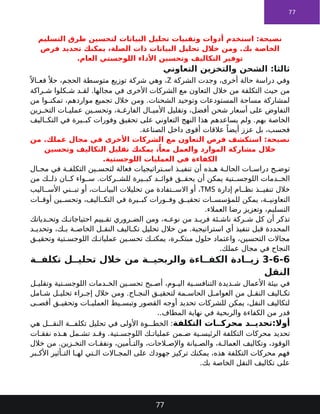 77
‫استخدم‬ :‫نصيحة‬
‫البيانات‬ ‫تحليل‬ ‫وتقنيات‬ ‫أدوات‬
‫التسليم‬ ‫طرق‬ ‫لتحسين‬
‫تحديد‬ ‫يمكنك‬ ،‫الصلة‬ ‫ذات‬ ‫البيانات‬ ‫تحليل‬ ‫خالل‬ ‫ومن‬ .‫بك‬ ‫الخاصة‬
‫فرص‬
‫التكاليف‬ ‫توفير‬
.‫العام‬ ‫اللوجستي‬ ‫األداء‬ ‫وتحسين‬
‫التعاوني‬ ‫والتخزين‬ ‫الشحن‬ :‫ثالثا‬
‫الشركة‬ ‫وجدت‬ ،‫أخرى‬ ‫حالة‬ ‫دراسة‬ ‫وفي‬
Z
ً ‫اال‬ ‫فع‬ً ‫حال‬ ،‫الحجم‬ ‫متوسطة‬ ‫توزيع‬ ‫شركة‬ ‫وهي‬ ،
‫خالل‬ ‫من‬ ‫التكلفة‬ ‫حيث‬ ‫من‬
‫األخرى‬ ‫الشركات‬ ‫مع‬ ‫التعاون‬
‫راكة‬ ‫ش‬ ‫كلوا‬ ‫ش‬ ‫د‬ ‫لق‬ .‫مجالها‬ ‫في‬
‫من‬ ‫وا‬ ‫تمكن‬ ،‫مواردهم‬ ‫تجميع‬ ‫خالل‬ ‫ومن‬ .‫الشحنات‬ ‫وتوحيد‬ ‫المستودعات‬ ‫مساحة‬ ‫لمشاركة‬
‫زين‬ ‫التخ‬ ‫ات‬ ‫عملي‬ ‫ين‬ ‫وتحس‬ ،‫ة‬ ‫الفارغ‬ ‫ال‬ ‫األمي‬ ‫وتقليل‬ ،‫أفضل‬ ‫شحن‬ ‫أسعار‬ ‫على‬ ‫التفاوض‬
‫اليف‬ ‫التك‬ ‫في‬ ‫يرة‬ ‫كب‬ ‫وفورات‬ ‫تحقيق‬ ‫على‬ ‫التعاوني‬ ‫النهج‬ ‫هذا‬ ‫يساعدهم‬ ‫ولم‬ .‫بهم‬ ‫الخاصة‬
.‫الصناعة‬ ‫داخل‬ ‫أقوى‬ ‫عالقات‬ ً‫أيضا‬ ‫عزز‬ ‫بل‬ ،‫فحسب‬
‫من‬ .‫عملك‬ ‫مجال‬ ‫في‬ ‫األخرى‬ ‫الشركات‬ ‫مع‬ ‫التعاون‬ ‫فرص‬ ‫استكشف‬ :‫نصيحة‬
‫يمكنك‬ ،ً‫معا‬ ‫والعمل‬ ‫الموارد‬ ‫مشاركة‬ ‫خالل‬
‫وتحسين‬ ‫التكاليف‬ ‫تقليل‬
‫الكفاءة‬
.‫اللوجستية‬ ‫العمليات‬ ‫في‬
‫أن‬ ‫ذه‬ ‫ه‬ ‫ة‬ ‫الحال‬ ‫ات‬ ‫دراس‬ ‫ح‬ ‫توض‬
‫فعالة‬ ‫تراتيجيات‬ ‫اس‬ ‫ذ‬ ‫تنفي‬
‫ال‬ ‫مج‬ ‫في‬ ‫ة‬ ‫التكلف‬ ‫ين‬ ‫لتحس‬
‫من‬ ‫ك‬ ‫ذل‬ ‫ان‬ ‫ك‬ ‫واء‬ ‫س‬ .‫ركات‬ ‫للش‬ ‫يرة‬ ‫كب‬ ‫د‬ ‫فوائ‬ ‫ق‬ ‫يحق‬ ‫أن‬ ‫يمكن‬ ‫تية‬ ‫اللوجس‬ ‫دمات‬ ‫الخ‬
‫خالل‬
‫إدارة‬ ‫ام‬ ‫نظ‬ ‫ذ‬ ‫تنفي‬
TMS
‫اليب‬ ‫األس‬ ‫ني‬ ‫تب‬ ‫أو‬ ،‫ات‬ ‫البيان‬ ‫تحليالت‬ ‫من‬ ‫تفادة‬ ‫االس‬ ‫أو‬ ،
‫ات‬ ‫أوق‬ ‫ين‬ ‫وتحس‬ ،‫اليف‬ ‫التك‬ ‫في‬ ‫يرة‬ ‫كب‬ ‫ورات‬ ‫وف‬ ‫ق‬ ‫تحقي‬ ‫ات‬ ‫للمؤسس‬ ‫يمكن‬ ،‫ة‬ ‫التعاوني‬
.‫العمالء‬ ‫رضا‬ ‫وتعزيز‬ ،‫التسليم‬
‫كل‬ ‫أن‬ ‫تذكر‬
‫ئة‬ ‫ناش‬ ‫ركة‬ ‫ش‬
‫دياتك‬ ‫وتح‬ ‫ك‬ ‫احتياجات‬ ‫ييم‬ ‫تق‬ ‫روري‬ ‫الض‬ ‫ومن‬ ،‫ه‬ ‫نوع‬ ‫من‬ ‫د‬ ‫فري‬
‫د‬ ‫وتحدي‬ ،‫ك‬ ‫ب‬ ‫ة‬ ‫الخاص‬ ‫ل‬ ‫النق‬ ‫اليف‬ ‫تك‬ ‫تحليل‬ ‫خالل‬ ‫من‬ .‫استراتيجية‬ ‫أي‬ ‫تنفيذ‬ ‫قبل‬ ‫المحددة‬
‫ق‬ ‫وتحقي‬ ‫تية‬ ‫اللوجس‬ ‫ك‬ ‫عمليات‬ ‫ين‬ ‫تحس‬ ‫ك‬ ‫يمكن‬ ،‫رة‬ ‫مبتك‬ ‫حلول‬ ‫واعتماد‬ ،‫التحسين‬ ‫مجاالت‬
.‫عملك‬ ‫مجال‬ ‫في‬ ‫النجاح‬
3-6-6
‫ة‬ ‫تكلف‬ ‫ل‬ ‫تحلي‬ ‫خالل‬ ‫من‬ ‫ة‬ ‫والربحي‬ ‫اءة‬ ‫الكف‬ ‫ادة‬ ‫زي‬
‫النقل‬
‫ل‬ ‫وتقلي‬ ‫تية‬ ‫اللوجس‬ ‫دمات‬ ‫الخ‬ ‫ين‬ ‫تحس‬ ‫بح‬ ‫أص‬ ،‫وم‬ ‫الي‬ ‫ية‬ ‫التنافس‬ ‫ديدة‬ ‫ش‬ ‫األعمال‬ ‫بيئة‬ ‫في‬
‫امل‬ ‫ش‬ ‫ل‬ ‫تحلي‬ ‫راء‬ ‫إج‬ ‫خالل‬ ‫ومن‬ .‫اح‬ ‫النج‬ ‫ق‬ ‫لتحقي‬ ‫مة‬ ‫الحاس‬ ‫ل‬ ‫العوام‬ ‫من‬ ‫ل‬ ‫النق‬ ‫اليف‬ ‫تك‬
‫للشركات‬ ‫يمكن‬ ،‫النقل‬ ‫لتكاليف‬
‫القصور‬ ‫أوجه‬ ‫تحديد‬
‫ات‬ ‫العملي‬ ‫يط‬ ‫وتبس‬
‫ى‬ ‫أقص‬ ‫ق‬ ‫وتحقي‬
‫قدر‬
..‫المطاف‬ ‫نهاية‬ ‫في‬ ‫والربحية‬ ‫الكفاءة‬ ‫من‬
:‫أوال‬
‫التكلفة‬ ‫ات‬ ‫محرك‬ ‫د‬ ‫تحدي‬
:
‫تحليل‬ ‫في‬ ‫األولى‬ ‫وة‬ ‫الخط‬
‫هي‬ ‫ل‬ ‫النق‬ ‫ة‬ ‫تكلف‬
‫تحديد‬
‫ية‬ ‫الرئيس‬ ‫التكلفة‬ ‫محركات‬
‫ات‬ ‫نفق‬ ‫ذه‬ ‫ه‬ ‫مل‬ ‫تش‬ ‫د‬ ‫وق‬ .‫تية‬ ‫اللوجس‬ ‫ك‬ ‫عمليات‬ ‫من‬ ‫ض‬
‫خالل‬ ‫من‬ .‫زين‬ ‫التخ‬ ‫ات‬ ‫ونفق‬ ،‫أمين‬ ‫والت‬ ،‫الحات‬ ‫واإلص‬ ‫يانة‬ ‫والص‬ ،‫ة‬ ‫العمال‬ ‫وتكاليف‬ ،‫الوقود‬
‫بر‬ ‫األك‬ ‫أثير‬ ‫الت‬ ‫ا‬ ‫له‬ ‫تي‬ ‫ال‬ ‫االت‬ ‫المج‬ ‫على‬ ‫جهودك‬ ‫تركيز‬ ‫يمكنك‬ ،‫هذه‬ ‫التكلفة‬ ‫محركات‬ ‫فهم‬
.‫بك‬ ‫الخاصة‬ ‫النقل‬ ‫تكاليف‬ ‫على‬
77
 