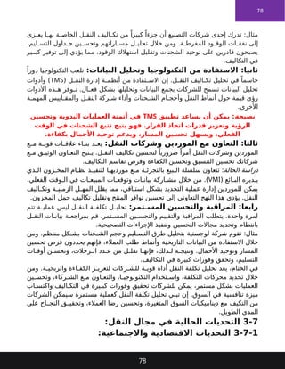 78
‫زى‬ ‫يع‬ ‫ا‬ ‫به‬ ‫ة‬ ‫الخاص‬ ‫ل‬ ‫النق‬ ‫اليف‬ ‫تك‬ ‫من‬ ً‫كبيرا‬ ً‫جزءا‬ ‫أن‬ ‫التصنيع‬ ‫شركات‬ ‫إحدى‬ ‫تدرك‬ :‫مثال‬
،‫ليم‬ ‫التس‬ ‫داول‬ ‫ج‬ ‫ين‬ ‫وتحس‬ ‫اراتهم‬ ‫مس‬ ‫ل‬ ‫تحلي‬ ‫خالل‬ ‫ومن‬ .‫ة‬ ‫المفرط‬ ‫ود‬ ‫الوق‬ ‫ات‬ ‫نفق‬ ‫إلى‬
‫ير‬ ‫كب‬ ‫توفير‬ ‫إلى‬ ‫يؤدي‬ ‫مما‬ ،‫الوقود‬ ‫استهالك‬ ‫وتقليل‬ ‫الشحنات‬ ‫توحيد‬ ‫على‬ ‫قادرين‬ ‫يصبحون‬
.‫التكاليف‬ ‫في‬
:‫البيانات‬ ‫وتحليل‬ ‫التكنولوجيا‬ ‫من‬ ‫االستفادة‬ :‫ثانيا‬
ً‫دورا‬ ‫التكنولوجيا‬ ‫تلعب‬
( ‫ل‬ ‫النق‬ ‫إدارة‬ ‫ة‬ ‫أنظم‬ ‫من‬ ‫تفادة‬ ‫االس‬ ‫إن‬ .‫ل‬ ‫النق‬ ‫اليف‬ ‫تك‬ ‫تحليل‬ ‫في‬ ً‫حاسما‬
TMS
‫وأدوات‬ )
‫األدوات‬ ‫ذه‬ ‫ه‬ ‫وفر‬ ‫ت‬ .‫ال‬ ‫فع‬ ‫بشكل‬ ‫وتحليلها‬ ‫البيانات‬ ‫بجمع‬ ‫للشركات‬ ‫تسمح‬ ‫البيانات‬ ‫تحليل‬
‫ة‬ ‫المهم‬ ‫اييس‬ ‫والمق‬ ‫ل‬ ‫النق‬ ‫ركة‬ ‫ش‬ ‫وأداء‬ ‫حنات‬ ‫الش‬ ‫ام‬ ‫وأحج‬ ‫النقل‬ ‫أنماط‬ ‫حول‬ ‫قيمة‬ ‫رؤى‬
.‫األخرى‬
‫نصيحة‬
‫تطبيق‬ ‫يساعد‬ ‫أن‬ ‫يمكن‬ :
TMS
‫وتحسين‬ ‫اليدوية‬ ‫العمليات‬ ‫أتمتة‬ ‫في‬
‫الوقت‬ ‫في‬ ‫الشحنات‬ ‫تتبع‬ ‫يتيح‬ ‫فهو‬ .‫القرار‬ ‫اتخاذ‬ ‫قدرات‬ ‫وتعزيز‬ ‫الرؤية‬
.‫بكفاءة‬ ‫األحمال‬ ‫توحيد‬ ‫ويدعم‬ ،‫المسار‬ ‫تحسين‬ ‫ويسهل‬ ،‫الفعلي‬
:‫النقل‬ ‫وشركات‬ ‫الموردين‬ ‫مع‬ ‫التعاون‬ :‫ثالثا‬
‫د‬ ‫يع‬
‫ع‬ ‫م‬ ‫ة‬ ‫قوي‬ ‫ات‬ ‫عالق‬ ‫اء‬ ‫بن‬
‫الموردين‬
‫ع‬ ‫م‬ ‫ق‬ ‫الوثي‬ ‫اون‬ ‫التع‬ ‫تيح‬ ‫ي‬ .‫ل‬ ‫النق‬ ‫تكاليف‬ ‫لتحسين‬ ً‫ضروريا‬ ً‫أمرا‬ ‫النقل‬ ‫وشركات‬
.‫التكاليف‬ ‫تقاسم‬ ‫وفرص‬ ‫الكفاءة‬ ‫وتحسين‬ ‫التنسيق‬ ‫تحسين‬ ‫شركائك‬
‫الحالة‬ ‫دراسة‬
‫ام‬ ‫نظ‬ ‫ذ‬ ‫لتنفي‬ ‫ا‬ ‫مورديه‬ ‫ع‬ ‫م‬ ‫ة‬ ‫بالتجزئ‬ ‫بيع‬ ‫ال‬ ‫سلسلة‬ ‫تتعاون‬ :
‫ذي‬ ‫ال‬ ‫زون‬ ‫المخ‬
‫ائع‬ ‫الب‬ ‫ديره‬ ‫ي‬
(
VMI
،‫الفعلي‬ ‫وقت‬ ‫ال‬ ‫في‬ ‫ات‬ ‫المبيع‬ ‫ات‬ ‫وتوقع‬ ‫ات‬ ‫بيان‬ ‫اركة‬ ‫مش‬ ‫خالل‬ ‫من‬ .)
‫اليف‬ ‫وتك‬ ‫ة‬ ‫الزمني‬ ‫ل‬ ‫المه‬ ‫يقلل‬ ‫مما‬ ،‫استباقي‬ ‫بشكل‬ ‫التجديد‬ ‫عملية‬ ‫إدارة‬ ‫للموردين‬ ‫يمكن‬
.‫المخزون‬ ‫حمل‬ ‫تكاليف‬ ‫وتقليل‬ ‫المنتج‬ ‫توافر‬ ‫تحسين‬ ‫إلى‬ ‫التعاوني‬ ‫النهج‬ ‫هذا‬ ‫يؤدي‬ .‫النقل‬
:‫تمر‬ ‫المس‬ ‫والتحسين‬ ‫المراقبة‬ :‫رابعا‬
‫تتم‬ ‫ة‬ ‫عملي‬ ‫ليس‬ ‫ل‬ ‫النق‬ ‫ة‬ ‫تكلف‬ ‫ل‬ ‫تحلي‬
‫ل‬ ‫النق‬ ‫ات‬ ‫بيان‬ ‫ة‬ ‫بمراجع‬ ‫قم‬ .‫تمر‬ ‫المس‬ ‫ين‬ ‫والتحس‬ ‫والتقييم‬ ‫المراقبة‬ ‫يتطلب‬ .‫واحدة‬ ‫لمرة‬
‫بانتظام‬
‫التحسين‬ ‫مجاالت‬ ‫وتحديد‬
.‫التصحيحية‬ ‫اإلجراءات‬ ‫وتنفيذ‬
‫ومن‬ .‫منتظم‬ ‫كل‬ ‫بش‬ ‫حنات‬ ‫الش‬ ‫وحجم‬ ‫ليم‬ ‫التس‬ ‫طرق‬ ‫بتحليل‬ ‫لوجستية‬ ‫شركة‬ ‫تقوم‬ :‫مثال‬
‫خالل‬
‫التاريخية‬ ‫البيانات‬ ‫من‬ ‫االستفادة‬
‫تحسين‬ ‫فرص‬ ‫يحددون‬ ‫فإنهم‬ ،‫العمالء‬ ‫طلب‬ ‫وأنماط‬
‫ات‬ ‫أوق‬ ‫ن‬ ‫وتحس‬ ،‫رحالت‬ ‫ال‬ ‫دد‬ ‫ع‬ ‫من‬ ‫ل‬ ‫تقل‬ ‫ا‬ ‫فإنه‬ ،‫ذلك‬ ‫ل‬ ‫ة‬ ‫ونتيج‬ .‫األحمال‬ ‫وتوحيد‬ ‫المسار‬
.‫التكاليف‬ ‫في‬ ‫كبيرة‬ ‫وفورات‬ ‫وتحقق‬ ،‫التسليم‬
‫ومن‬ .‫ة‬ ‫والربحي‬ ‫اءة‬ ‫الكف‬ ‫ز‬ ‫لتعزي‬ ‫ركات‬ ‫للش‬ ‫ة‬ ‫قوي‬ ‫أداة‬ ‫النقل‬ ‫تكلفة‬ ‫تحليل‬ ‫يعد‬ ،‫الختام‬ ‫في‬
‫ين‬ ‫وتحس‬ ،‫ركاء‬ ‫الش‬ ‫ع‬ ‫م‬ ‫اون‬ ‫والتع‬ ،‫ا‬ ‫التكنولوجي‬ ‫تخدام‬ ‫واس‬ ،‫التكلفة‬ ‫محركات‬ ‫تحديد‬ ‫خالل‬
‫اليف‬ ‫التك‬ ‫في‬ ‫يرة‬ ‫كب‬ ‫وفورات‬ ‫تحقيق‬ ‫للشركات‬ ‫يمكن‬ ،‫مستمر‬ ‫بشكل‬ ‫العمليات‬
‫اب‬ ‫واكتس‬
‫تنافسية‬ ‫ميزة‬
‫الشركات‬ ‫سيمكن‬ ‫مستمرة‬ ‫كعملية‬ ‫النقل‬ ‫تكلفة‬ ‫تحليل‬ ‫تبني‬ ‫إن‬ .‫السوق‬ ‫في‬
‫من‬
‫السوق‬ ‫ديناميكيات‬ ‫مع‬ ‫التكيف‬
‫ق‬ ‫وتحقي‬ ،‫العمالء‬ ‫رضا‬ ‫وتحسين‬ ،‫المتغيرة‬
‫على‬ ‫اح‬ ‫النج‬
‫الطويل‬ ‫المدى‬
.
3-7
:‫النقل‬ ‫مجال‬ ‫في‬ ‫الحالية‬ ‫التحديات‬
3-7-1
:‫واالجتماعية‬ ‫االقتصادية‬ ‫التحديات‬
78
 