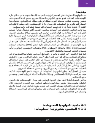 87
:‫مقدمة‬
‫إدارة‬ ‫الم‬ ‫ع‬ ‫في‬ ‫ة‬ ‫نوعي‬ ‫ة‬ ‫نقل‬ ‫كل‬ ‫تش‬ ‫التي‬ ‫الرئيسية‬ ‫العناصر‬ ‫من‬ ‫المعلومات‬ ‫تكنولوجيا‬ ‫تعد‬
‫على‬ ‫درة‬ ‫الق‬ ‫دينا‬ ‫ل‬ ‫بح‬ ‫يص‬ ،‫ريع‬ ‫س‬ ‫كل‬ ‫بش‬ ‫ا‬ ‫التكنولوجي‬ ‫ور‬ ‫تط‬ ‫ع‬ ‫فم‬ .‫ة‬ ‫الحديث‬ ‫تيات‬ ‫اللوجس‬
‫ذا‬ ‫ه‬ ‫اول‬ ‫يتن‬ .‫ابق‬ ‫الس‬ ‫في‬ ‫ا‬ ً‫ممكن‬ ‫يكن‬ ‫لم‬ ‫بشكل‬ ‫التوريد‬ ‫سلسلة‬ ‫عمليات‬ ‫وتحديث‬ ‫تحسين‬
‫ارات‬ ‫لالبتك‬ ‫يمكن‬ ‫وكيف‬ ،‫اللوجستيات‬ ‫إدارة‬ ‫مجال‬ ‫على‬ ‫المعلومات‬ ‫تكنولوجيا‬ ‫تأثير‬ ‫الفصل‬
.‫والمؤسسات‬ ‫للشركات‬ ‫اللوجستية‬ ‫العمليات‬ ‫تسيير‬ ‫في‬ ‫ا‬ً‫ثوري‬ ‫اًل‬‫تحو‬ ‫تحدث‬ ‫أن‬ ‫التقنية‬
‫عى‬ ‫تس‬ .ً‫ا‬ ‫وتنوع‬ ً‫دا‬ ‫تعقي‬ ‫ثر‬ ‫أك‬ ‫د‬ ‫التوري‬ ‫ل‬ ‫سالس‬ ‫بحت‬ ‫أص‬ ،‫وجي‬ ‫التكنول‬ ‫ل‬ ‫التكام‬ ‫د‬ ‫تزاي‬ ‫ع‬ ‫م‬
،‫د‬ ‫التوري‬ ‫ل‬ ‫سالس‬ ‫اءة‬ ‫كف‬ ‫ين‬ ‫تحس‬ ‫في‬ ‫الرقمي‬ ‫التحول‬ ‫فوائد‬ ‫من‬ ‫االستفادة‬ ‫إلى‬ ‫الشركات‬
‫إدارة‬ ‫هدتها‬ ‫ش‬ ‫تي‬ ‫ال‬ ‫ة‬ ‫التكنولوجي‬ ‫ورات‬ ‫للتط‬ً ‫امال‬ ‫ش‬ ‫ا‬ ً‫استعراض‬ ‫ل‬ ‫الفص‬ ‫ذا‬ ‫ه‬ ‫دم‬ ‫يق‬ ‫حيث‬
.‫اللوجستيات‬ ‫جوانب‬ ‫جميع‬ ‫تحسين‬ ‫في‬ ‫التقنيات‬ ‫هذه‬ ‫تكامل‬ ‫وكيفية‬ ‫التوريد‬ ‫سلسلة‬
‫ال‬ ‫مج‬ ‫في‬ ً‫ا‬ ‫حالي‬ ‫تخدمة‬ ‫المس‬ ‫التقنيات‬ ‫أبرز‬ ‫استعراض‬ ‫على‬ ‫الفصل‬ ‫هذا‬ ‫في‬ ‫التركيز‬ ‫سيتم‬
( ‫ل‬ ‫النق‬ ‫إدارة‬ ‫نظم‬ ‫استخدام‬ ‫في‬ ‫ذلك‬ ‫يتمثل‬ .‫اللوجستيات‬ ‫إدارة‬
TMS
‫ات‬ ‫البيان‬ ‫وتحليالت‬ ،)
( ‫خمة‬ ‫الض‬
Big Data
( ‫طناعي‬ ‫االص‬ ‫ذكاء‬ ‫وال‬ ،)
AI
‫أثير‬ ‫وت‬ ،‫ذكي‬ ‫ال‬ ‫عار‬ ‫االستش‬ ‫ات‬ ‫وتقني‬ ،)
.‫اإللكتروني‬ ‫والتكامل‬ ‫المحمول‬ ‫الهاتف‬ ‫تطبيقات‬
‫في‬ ‫ات‬ ‫المعلوم‬ ‫ا‬ ‫تكنولوجي‬ ‫تبني‬ ‫مع‬ ‫تطرأ‬ ‫التي‬ ‫والفرص‬ ‫التحديات‬ ‫الى‬ ‫الفصل‬ ‫يتطرق‬ ‫كما‬
‫التكامل‬ ‫وضرورة‬ ،‫البيانات‬ ‫وحماية‬ ‫األمان‬ ‫مثل‬ ‫قضايا‬ ‫على‬ ‫التركيز‬ ‫مع‬ ،‫اللوجستيات‬ ‫مجال‬
‫استكشاف‬ ‫وسيتم‬ .‫التكنولوجيا‬ ‫عالم‬ ‫في‬ ‫سريعة‬ ‫تطورات‬ ‫مع‬ ‫التعامل‬ ‫وكيفية‬ ،‫األنظمة‬ ‫بين‬
‫ل‬ ‫سالس‬ ‫اءة‬ ‫كف‬ ‫ين‬ ‫تحس‬ ‫في‬ ‫ا‬ ً‫محوري‬ ‫ا‬ً‫دور‬ ‫تلعب‬ ‫أن‬ ‫ات‬ ‫المعلوم‬ ‫ا‬ ‫لتكنولوجي‬ ‫يمكن‬ ‫ف‬ ‫كي‬
‫ذه‬ ‫ه‬ ‫تخدام‬ ‫اس‬ ‫ة‬ ‫كيفي‬ ‫على‬ ‫يز‬ ‫الترك‬ ‫يتم‬ ‫س‬ .‫غيلية‬ ‫التش‬ ‫اليف‬ ‫التك‬ ‫ل‬ ‫تقلي‬ ،‫وبالتالي‬ ،‫التوريد‬
.‫المخزون‬ ‫استخدام‬ ‫وتحسين‬ ،‫التوزيع‬ ‫وتحسين‬ ،‫الشحنات‬ ‫تتبع‬ ‫لتحسين‬ ‫التقنيات‬
،‫الذكية‬ ‫اللوجستيات‬ ‫نحو‬ ‫ا‬ً‫م‬‫قد‬ ‫تدفع‬ ‫أن‬ ‫المعلومات‬ ‫لتكنولوجيا‬ ‫يمكن‬ ‫كيف‬ ‫الفصل‬ ‫سيتناول‬
‫ين‬ ‫وتحس‬ ‫ل‬ ‫أفض‬ ‫رارات‬ ‫ق‬ ‫اذ‬ ‫التخ‬ ‫البيانات‬ ‫وتحليالت‬ ‫االصطناعي‬ ‫الذكاء‬ ‫استخدام‬ ‫يتم‬ ‫حيث‬
.‫العمليات‬ ‫تدفق‬
‫وى‬ ‫الق‬ ‫على‬ ‫تيات‬ ‫اللوجس‬ ‫ال‬ ‫مج‬ ‫في‬ ‫رقمي‬ ‫ال‬ ‫ول‬ ‫التح‬ ‫ؤثر‬ ‫ي‬ ‫ف‬ ‫كي‬ ‫ا‬ ً‫أيض‬ ‫ل‬ ‫الفص‬ ‫اقش‬ ‫ين‬
‫خالل‬ .‫دة‬ ‫الجدي‬ ‫ات‬ ‫التقني‬ ‫ع‬ ‫م‬ ‫ل‬ ‫للتعام‬ ‫أهيلهم‬ ‫وت‬ ‫اراتهم‬ ‫مه‬ ‫وير‬ ‫تط‬ ‫يمكن‬ ‫ف‬ ‫وكي‬ ،‫ة‬ ‫العامل‬
‫ل‬ ‫تكام‬ ‫ة‬ ‫كيفي‬ ‫ول‬ ‫ح‬ ‫املة‬ ‫ش‬ ‫ة‬ ‫رؤي‬ ‫ديم‬ ‫تق‬ ‫إلى‬ ‫ل‬ ‫الفص‬ ‫دف‬ ‫يه‬ ،‫اط‬ ‫النق‬ ‫ذه‬ ‫ه‬ ‫اف‬ ‫استكش‬
‫اءة‬ ‫الكف‬ ‫ين‬ ‫تحس‬ ‫في‬ ‫تساهم‬ ‫أن‬ ‫يمكن‬ ‫وكيف‬ ‫اللوجستيات‬ ‫إدارة‬ ‫في‬ ‫المعلومات‬ ‫تكنولوجيا‬
.‫المهم‬ ‫المجال‬ ‫هذا‬ ‫في‬ ‫والفعالية‬
4-1
:‫المعلومات‬ ‫تكنولوجيا‬ ‫ماهية‬
4-1-1
:‫المعلومات‬ ‫بتكنولوجيا‬ ‫المقصود‬
87
 