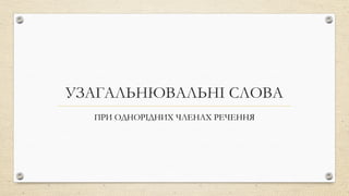 УЗАГАЛЬНЮВАЛЬНІ СЛОВА
ПРИ ОДНОРІДНИХ ЧЛЕНАХ РЕЧЕННЯ
 