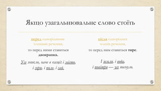 Якщо узагальнювальне слово стоїть
перед однорідними
членами речення,
то перед ними ставиться
двокрапка.
Усе зникло, наче в казці: і місто,
і гори, і поле, і гай.
після однорідних
членів речення,
то перед ним ставиться тире.
І земля, і вода,
і повітря — усе поснуло.
 