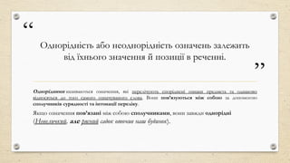 “
”
Однорідність або неоднорідність означень залежить
від їхнього значення й позиції в реченні.
Однорідними називаються означення, які перелічують споріднені ознаки предмета та однаково
відносяться до того самого означуваного слова. Вони пов’язуються між собою за допомогою
сполучників сурядності та інтонації переліку.
Якщо означення пов’язані між собою сполучниками, вони завжди однорідні
(Невеличкий, але рясний садок оточив наш будинок).
 