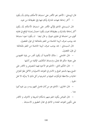 118
‫األعلم‬ : ‫الروحاين‬ ‫قال‬
:
‫هو‬
‫األقدر‬
‫على‬
‫استنباط‬
،‫األحكام‬
‫وذلك‬
‫أبن‬
‫يكون‬
-
‫أكثر‬
‫إحاطة‬
‫جبهات‬
‫املدارك‬
‫أدق‬‫و‬
‫فيها‬
‫ويف‬
‫تطبيقاهتا‬
‫من‬
‫غريه‬
.
( ‫االعلم‬ ‫السيستاين‬ ‫قال‬
‫يكون‬ ‫أبن‬ ‫األحكام‬ ‫استنباط‬ ‫على‬ ‫األقدر‬ ‫(أي‬
‫اه‬‫و‬‫فتا‬ ‫يف‬ ‫اقع‬‫و‬‫ال‬ ‫إصابة‬ ‫احتمال‬ ‫يكون‬ ‫حبيث‬ ‫بتطبيقاهتا‬ ‫و‬ ‫ابملدارك‬ ‫إحاطة‬ ‫أكثر‬
‫ايضا‬ ‫قال‬ ‫و‬ .)‫غريه‬ ‫فتاوى‬ ‫يف‬ ‫احتماهلا‬ ‫من‬ ‫أقوى‬
‫استنباطا‬ ‫اجود‬ ‫يكون‬ ‫ان‬
.‫املفضول‬ ‫قول‬ ‫اىل‬ ‫ابملخالفة‬ ‫العلم‬ ‫من‬ ‫احلاصلة‬ ‫يبة‬‫ر‬‫ال‬ ‫صرف‬ ‫يوجب‬ ‫حبد‬
‫حبد‬ : ‫السيستاين‬ ‫قال‬
‫يوجب‬
‫صرف‬
‫يبة‬‫ر‬‫ال‬
‫احلاصلة‬
‫من‬
‫العلم‬
‫ابملخالفة‬
‫اىل‬
‫قول‬
‫املفضول‬
.
-
‫اجملتهدين‬ ‫بقية‬ ‫من‬ ‫أقدر‬ ‫يكون‬ ‫أن‬ ‫األعلمية‬ ‫مالك‬ : ‫اخلامنئي‬ ‫قال‬
‫أدلتها‬ ‫من‬ ‫اإلهلية‬ ‫التكاليف‬ ‫استنباط‬‫و‬ ،‫تعاىل‬ ‫هللا‬ ‫حكم‬ ‫معرفة‬ ‫على‬
-
‫على‬ ‫االقدر‬ ‫و‬ ‫للنصوص‬ ‫فهما‬ ‫االجود‬ ‫هو‬ ‫االعلم‬ : ‫الثاين‬ ‫احلكيم‬ ‫قال‬
‫ائن‬‫ر‬‫للق‬ ‫ا‬‫ر‬‫نظ‬ ‫االمشل‬ ‫و‬ ‫لية‬‫و‬‫االص‬ ‫اعد‬‫و‬‫الق‬ ‫يف‬ ‫االمنت‬ ‫و‬ ‫العريف‬ ‫ابلنحو‬ ‫بينها‬ ‫اجلمع‬
‫اهل‬ ‫اال‬ ‫كه‬
‫يدر‬ ‫ال‬ ‫ذلك‬ ‫كل‬‫و‬ ‫التشرعية‬ ‫و‬ ‫العرفية‬ ‫ات‬‫ز‬‫تك‬‫ر‬‫امل‬ ‫مالحظة‬ ‫و‬ ‫احلالية‬
. ‫اخلربة‬
-
‫من‬ ‫هو‬ ‫االعلم‬ : ‫احلائري‬ ‫قال‬
‫ا‬‫ري‬‫كب‬‫غريه‬ ‫بني‬ ‫و‬ ‫بينه‬ ‫الفهم‬ ‫فاصل‬ ‫كان‬
. ‫جدا‬
-
‫االقدر‬ ‫و‬ ‫االعرف‬ ‫و‬ ‫يعة‬‫ر‬‫الش‬ ‫ابحكام‬ ‫منهم‬ ‫اعلم‬ ‫يكون‬ ‫الفياض‬ ‫قال‬
. ‫االستنباط‬ ‫و‬ ‫التطبيق‬ ‫جمال‬ ‫يف‬ ‫االدق‬ ‫و‬ ‫العامة‬ ‫اعد‬‫و‬‫الق‬ ‫تكوين‬ ‫على‬
 