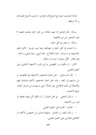 160
‫قدم‬ ‫العلم‬ ‫الشياع‬ ‫اوجب‬ ‫ان‬ ‫الفياض‬ ‫قال‬ ‫الشياع‬ ‫مع‬ ‫البينة‬ ‫تعارضت‬ ‫اذا‬ )‫م‬
. ‫تساقطا‬ ‫اال‬ ‫و‬
‫ال‬ ‫جمتهد‬ ‫ابعلمية‬ ‫اخلربة‬ ‫اهل‬ ‫من‬ ‫عادالن‬ ‫شهد‬ ‫اذا‬ ‫الزجناين‬ ‫قال‬ : ‫مسالة‬
‫خيالفهما‬ ‫من‬ ‫عن‬ ‫الفحص‬ ‫جيب‬
. ‫اخلربة‬ ‫أهل‬ ‫يف‬ ‫يعترب‬ ‫ما‬ : ‫مسألة‬
‫العلم‬ ‫االول‬ : ‫ئيسية‬‫ر‬ ‫امور‬ ‫بعة‬‫ر‬‫ا‬ ‫شهادهتم‬ ‫و‬ ‫اخلربة‬ ‫أهل‬ ‫يف‬ ‫اعتربت‬ ) ‫م‬
. ‫الدقة‬ ‫و‬ ‫الوعي‬ ‫ابعا‬‫ر‬ ، ‫ع‬
‫الور‬ ‫اثلثا‬ ، ‫االطالع‬ ‫اثنيا‬ ، ‫يدانيه‬ ‫ما‬ ‫او‬ ‫ابالجتهاد‬
. ‫ا‬‫ز‬‫تكا‬‫ر‬‫ا‬ ‫او‬ ‫ضمنا‬ ‫و‬ ‫صرحيا‬ ‫الكل‬ ‫ظاهر‬ ‫وهو‬
‫من‬ ‫ا‬‫و‬‫يكون‬ ‫ان‬ : ‫االول‬
‫على‬ ‫ين‬‫ر‬‫القاد‬ ‫االجتهاد‬ ‫قارب‬ ‫ممن‬ ‫او‬ ‫اجملتهدين‬
.‫العلمي‬ ‫التقييم‬
-
‫او‬ ‫اجملتهدون‬ ‫هم‬ ‫االجتهاد‬ ‫لتشخيص‬ ‫اخلربة‬ ‫اهل‬ : ‫السيستاين‬ ‫قال‬
‫فيهم‬ ‫فيشرتط‬ ‫االعلم‬ ‫لتشخيص‬ ‫اخلربة‬ ‫اهل‬ ‫اما‬‫و‬ ، ‫العلم‬ ‫يف‬ ‫يدانيهم‬ ‫من‬
‫اف‬‫ر‬‫اط‬ ‫يف‬ ‫هم‬ ‫من‬ ‫مستوايت‬ ‫على‬ ‫ـ‬ ً‫ال‬‫إمجا‬ ‫لو‬‫و‬ ‫ـ‬ ‫االطالع‬ ‫ذلك‬ ‫اىل‬ ‫ابالضافة‬
. ‫االعلمية‬ ‫شبهة‬
-
‫او‬ ‫جمتهدا‬ ‫منهما‬ ‫كل‬‫يكون‬ ‫أن‬ _ ( ‫اخلربة‬ ‫اهل‬ ‫يف‬ ‫النجفي‬ ‫قال‬ ‫و‬
.‫االجتهاد‬ ‫من‬ ‫قرب‬
-
‫العلمي‬ ‫التقييم‬ ‫على‬ ‫القدرة‬ : ‫الثالث‬
-
‫او‬ ‫االكفاء‬ ‫اجملتهدين‬ ‫من‬ ‫عدلني‬ ‫بشهادة‬ ‫الفياض‬ ‫و‬ ‫الصدر‬ ‫قال‬ ‫و‬
. ‫العلمي‬ ‫التقييم‬ ‫على‬ ‫ين‬‫ر‬‫القاد‬ ‫االفاضل‬
 