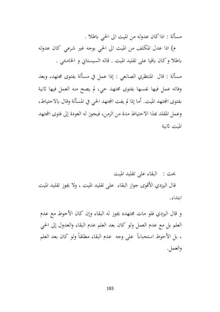 183
. ‫ابطال‬ ‫احلي‬ ‫اىل‬ ‫امليت‬ ‫من‬ ‫له‬‫و‬‫عد‬ ‫كان‬‫اذا‬ : ‫مسألة‬
‫كان‬ ‫شرعي‬ ‫غري‬ ‫بوجه‬ ‫احلي‬ ‫اىل‬ ‫امليت‬ ‫من‬ ‫املكلف‬ ‫عدل‬ ‫اذا‬ )‫م‬
‫له‬‫و‬‫عد‬
. ‫اخلامنئي‬ ‫و‬ ‫السيستاين‬ ‫قاله‬ . ‫امليت‬ ‫تقليد‬ ‫على‬ ‫ابقيا‬ ‫كان‬‫و‬ ‫ابطال‬
: ‫الصانعي‬ ‫املنتظري‬ ‫قال‬ : ‫مسألة‬
‫وبعد‬ ،‫جمتهد‬ ‫بفتوى‬ ‫مسألة‬ ‫يف‬ ‫عمل‬ ‫إذا‬
‫اثنية‬ ‫فيها‬ ‫العمل‬ ‫منه‬ ‫يصح‬ ‫مل‬ ،‫حي‬ ‫جمتهد‬ ‫بفتوى‬ ‫نفسها‬ ‫فيها‬ ‫عمل‬ ‫وفاته‬
،‫ابالحتياط‬ ‫وقال‬ ‫املسألة‬ ‫يف‬ ‫احلي‬ ‫اجملتهد‬ ‫يفت‬ ‫مل‬ ‫إذا‬ ‫أما‬ .‫امليت‬ ‫اجملتهد‬ ‫بفتوى‬
‫اجملتهد‬ ‫فتوى‬ ‫إىل‬ ‫العودة‬ ‫له‬ ‫فيجوز‬ ،‫الزمن‬ ‫من‬ ‫مدة‬ ‫االحتياط‬ ‫هبذا‬ ‫املقلد‬ ‫وعمل‬
‫اث‬ ‫امليت‬
‫نية‬
: ‫حبث‬
‫امليت‬ ‫تقليد‬ ‫على‬ ‫البقاء‬
‫امليت‬ ‫تقليد‬ ‫جيوز‬ ‫وال‬ ، ‫امليت‬ ‫تقليد‬ ‫على‬ ‫البقاء‬ ‫از‬‫و‬‫ج‬ ‫األقوى‬ ‫اليزدي‬ ‫قال‬
.‫ابتداء‬
‫فلو‬ ‫اليزدي‬ ‫قال‬ ‫و‬
‫مات‬
‫جمتهده‬
‫جيوز‬
‫له‬
‫وإن‬ ‫البقاء‬
‫كان‬
‫األحوط‬
‫مع‬
‫عدم‬
‫العلم‬
‫بل‬
‫مع‬
‫عدم‬
‫العمل‬
‫لو‬‫و‬
‫كان‬
‫بعد‬
‫العلم‬
‫البقاء‬ ‫عدم‬
‫العدول‬‫و‬
‫إىل‬
‫احلي‬
،
‫بل‬
‫األحوط‬
ً‫اب‬‫استحبا‬
‫على‬
‫وجه‬
‫عدم‬
‫البقاء‬
‫لو‬‫و‬ ً‫ا‬‫مطلق‬
‫كان‬
‫بعد‬
‫العلم‬
‫العمل‬‫و‬
.
 