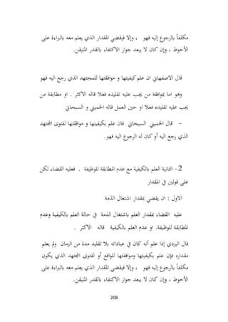 208
ً‫ا‬‫مكلف‬
‫ابلرجوع‬
‫إليه‬
‫فهو‬
،
‫وإال‬
‫فيقضي‬
‫املقدار‬
‫الذي‬
‫يعلم‬
‫معه‬
‫على‬ ‫اءة‬‫رب‬‫ابل‬
‫األحوط‬
،
‫وإن‬
‫كان‬
‫ال‬
‫يبعد‬
‫از‬‫و‬‫ج‬
‫االكتفاء‬
‫ابلقدر‬
‫املتيقن‬
.
‫فهو‬ ‫اليه‬ ‫رجع‬ ‫الذي‬ ‫للمجتهد‬ ‫افقتها‬‫و‬‫م‬ ‫و‬ ‫كيفيتها‬‫علم‬ ‫ان‬ ‫االصفهاين‬ ‫قال‬
‫من‬ ‫مطابقة‬ ‫او‬ . ‫االكثر‬ ‫قاله‬ ‫فعال‬ ‫تقليده‬ ‫عليه‬ ‫جيب‬ ‫من‬ ‫افقة‬‫و‬‫مب‬ ‫اما‬ ‫وهو‬
‫و‬ ‫اخلميين‬ ‫قاله‬ ‫العمل‬ ‫حني‬ ‫او‬ ‫فعال‬ ‫تقليده‬ ‫عليه‬ ‫جيب‬
‫السبحاين‬
-
‫اخلميين‬ ‫قال‬
‫السبحاين‬
‫اجملتهد‬ ‫لفتوى‬ ‫افقتها‬‫و‬‫م‬ ‫و‬ ‫بكيفيتها‬ ‫علم‬ ‫فان‬
.‫فهو‬ ‫اليه‬ ‫الرجوع‬ ‫له‬ ‫كان‬‫أو‬ ‫اليه‬ ‫رجع‬ ‫الذي‬
2
-
‫لكن‬ ‫القضاء‬ ‫فعليه‬ . ‫للوظيفة‬ ‫املطابقة‬ ‫عدم‬ ‫مع‬ ‫ابلكيفية‬ ‫العلم‬ ‫الثانية‬
‫املقدار‬ ‫يف‬ ‫لني‬‫و‬‫ق‬ ‫على‬
‫الذمة‬ ‫اشتغال‬ ‫مبقدار‬ ‫يقضي‬ ‫ان‬ : ‫االول‬
‫وعدم‬ ‫ابلكيفية‬ ‫العلم‬ ‫حالة‬ ‫يف‬ ‫الذمة‬ ‫ابشتغال‬ ‫العلم‬ ‫مبقدار‬ ‫القضاء‬ ‫عليه‬
. ‫االكثر‬ ‫قاله‬ ‫ابلكيفية‬ ‫العلم‬ ‫عدم‬ ‫او‬ .‫للوظيفة‬ ‫املطابقة‬
‫إذا‬ ‫اليزدي‬ ‫قال‬
‫علم‬
‫أنه‬
‫كان‬
‫يف‬
‫عباداته‬
‫بال‬
‫تقليد‬
‫مدة‬
‫من‬
‫الزمان‬
‫مل‬‫و‬
‫يعلم‬
‫مقداره‬
‫فإن‬
‫علم‬
‫بكيفيتها‬
‫افقتها‬‫و‬‫وم‬
‫اقع‬‫و‬‫لل‬
‫أو‬
‫لفتوى‬
‫اجملتهد‬
‫الذي‬
‫يكون‬
ً‫ا‬‫مكلف‬
‫ابلرجوع‬
‫إليه‬
‫فهو‬
،
‫وإال‬
‫فيقضي‬
‫املقدار‬
‫الذي‬
‫يعلم‬
‫معه‬
‫على‬ ‫اءة‬‫رب‬‫ابل‬
‫األحوط‬
،
‫وإن‬
‫كان‬
‫ال‬
‫يبعد‬
‫از‬‫و‬‫ج‬
‫االكتفاء‬
‫ابلقدر‬
‫املتيقن‬
.
 