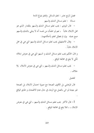 227
‫فصل‬
‫عشر‬ ‫ابع‬‫ر‬‫ال‬
‫الذمة‬ ‫اغ‬‫ر‬‫بف‬ ‫العلم‬‫و‬ ‫املسائل‬ ‫تعلم‬ :
‫السهو‬‫و‬ ‫الشك‬ ‫مسائل‬ ‫تعلم‬ : ‫مسالة‬
-
‫هو‬ ‫الذي‬ ‫ابملقدار‬ ‫السهو‬‫و‬ ‫الشك‬ ‫مسائل‬ ‫تعلم‬ ‫جيب‬ : ‫اليزدي‬ ‫قال‬
‫نفسه‬ ‫من‬ ‫اطمأن‬ ‫لو‬ ‫نعم‬ ، ً‫ا‬‫غالب‬ ‫االبتالء‬ ‫حمل‬
‫السهو‬‫و‬ ‫ابلشك‬ ‫يبتلي‬ ‫ال‬ ‫أنه‬
.‫أبحكامهما‬ ‫العلم‬ ‫ل‬ّ
‫حيص‬ ‫مل‬ ‫وإن‬ ‫عمله‬ ‫صح‬
-
‫حمل‬ ‫يف‬ ‫هي‬ ‫اليت‬ ‫السهو‬‫و‬ ‫الشك‬ ‫مسائل‬ ‫تعلم‬ ‫جيب‬ ‫االصفهاين‬ ‫وقال‬
. ً‫ا‬‫غالب‬ ‫االبتالء‬
‫ابتالئه‬ ‫معرض‬ ‫يف‬ ‫هي‬ ‫اليت‬ ‫السهو‬ ‫و‬ ‫الشك‬ ‫مسائل‬ ‫تعلم‬ ‫جيب‬ ‫احلكيم‬ ‫قال‬ ‫و‬
. ‫اقع‬‫و‬‫ال‬ ‫خمالفة‬ ‫يف‬ ‫يقع‬ ‫ال‬ ‫لكي‬
-
‫بال‬ ‫االبتالء‬ ‫معرض‬ ‫يف‬ ‫هي‬ ‫اليت‬ ، ‫السهو‬‫و‬ ‫الشك‬ ‫مسائل‬ ‫تعلم‬ ‫جيب‬
. ‫خالف‬
‫تفصيل‬
‫الصحة‬ ‫بل‬ ‫االبتالء‬ ‫احتمال‬ ‫صورة‬ ‫مع‬ ‫الصحة‬ ‫االقوى‬ ‫بل‬ ‫املرعشي‬ ‫قال‬
‫اقع‬‫و‬‫ال‬ ‫طابق‬ ‫و‬ ‫االطمئنان‬ ‫عدم‬ ‫حال‬ ‫يف‬ ‫الرجاء‬ ‫مع‬ ‫ابلعمل‬ ‫اتى‬ ‫لو‬ ‫بعيدة‬ ‫غري‬
.
1
-
‫معرض‬ ‫يف‬ ‫هي‬ ‫اليت‬ ، ‫السهو‬‫و‬ ‫الشك‬ ‫مسائل‬ ‫تعلم‬ ‫جيب‬ ‫االكثر‬ ‫قال‬
. ‫اقع‬‫و‬‫ال‬ ‫خمالفة‬ ‫يف‬ ‫يقع‬ ‫لئال‬ ، ، ‫االبتالء‬
 