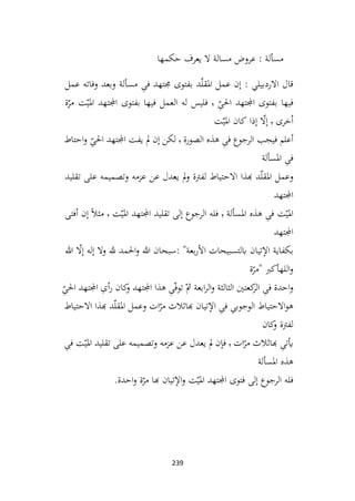 239
‫حكمها‬ ‫يعرف‬ ‫ال‬ ‫مسالة‬ ‫عروض‬ : ‫مسألة‬
‫ٕن‬‫ا‬ : ‫االردبيلي‬ ‫قال‬
‫عمل‬
‫د‬ّ‫ل‬‫املق‬
‫بفتوی‬
‫جمتهد‬
ِ
‫فی‬
‫مسألة‬
‫وبعد‬
‫وفاته‬
‫عمل‬
‫فيها‬
‫اجملتهد‬ ‫بفتوی‬
ّ
ِ
‫احلی‬
٬
‫فليس‬
‫له‬
‫العمل‬
‫فيها‬
‫بفتوی‬
‫اجملتهد‬
‫ت‬ّ‫املي‬
‫ة‬ّ
‫مر‬
‫خری‬ُ‫ا‬
٬
ّ
‫ٕال‬‫ا‬
‫ٕذا‬‫ا‬
‫کان‬
‫ت‬ّ‫املي‬
‫أعلم‬
‫فيجب‬
‫الرجوع‬
ِ
‫فی‬
‫هذه‬
‫الصورة‬
٬
‫لکن‬
‫ٕن‬‫ا‬
‫مل‬
‫يفت‬
‫اجملتهد‬
ّ
ِ
‫احلی‬
‫احتاط‬‫و‬
ِ
‫فی‬
‫املسألة‬
‫وعمل‬
‫د‬ّ‫ل‬‫املق‬
‫هبذا‬
‫االحتياط‬
‫لفرتة‬
‫مل‬‫و‬
‫يعدل‬
‫عن‬
‫عزمه‬
‫وتصميمه‬
‫علی‬
‫تقليد‬
‫اجملتهد‬
‫ت‬ّ‫املي‬
ِ
‫فی‬
‫هذه‬
‫املسألة‬
٬
‫فله‬
‫الرجوع‬
‫ٕلی‬‫ا‬
‫تقليد‬
‫اجملتهد‬
‫ت‬ّ‫املي‬
٬
ً‫ال‬‫مث‬
‫ٕن‬‫ا‬
‫أفتی‬
‫اجملتهد‬
‫بکفاية‬
‫تيان‬ ٕ‫اال‬
‫ابلتسبيحات‬
‫بعة‬‫ر‬ٔ‫ال‬‫ا‬
: "
‫سبحان‬
‫هللا‬
‫احلمد‬‫و‬
‫هلل‬
‫وال‬
‫ٕله‬‫ا‬
ّ
‫ٕال‬‫ا‬
‫هللا‬
‫اللهأکرب‬‫و‬
"
‫ة‬ّ
‫مر‬
‫احدة‬‫و‬
ِ
‫فی‬
‫کعتني‬
‫الر‬
‫الثالثة‬
‫ابعة‬‫ر‬‫ال‬‫و‬
ّ‫مث‬
ِ
‫ی‬ّ‫ف‬‫تو‬
‫هذا‬
‫اجملتهد‬
‫کان‬
‫و‬
ِ
‫ی‬‫أ‬‫ر‬
‫اجملتهد‬
ّ
ِ
‫ی‬‫احل‬
‫االحتياط‬‫و‬‫ه‬
ِ
‫الوجوبی‬
ِ
‫فی‬
‫تيان‬ ٕ‫اال‬
‫هباثالث‬
‫ات‬ّ
‫مر‬
‫وعمل‬
‫د‬ّ‫ل‬‫املق‬
‫هبذا‬
‫االحتياط‬
‫لفرتة‬
‫کان‬
‫و‬
ِ
‫أيتی‬
‫هباثالث‬
‫ات‬ّ
‫مر‬
٬
‫ن‬ٕ‫فا‬
‫مل‬
‫يعدل‬
‫عن‬
‫عزمه‬
‫وتصميمه‬
‫علی‬
‫تقليد‬
‫ت‬ّ‫املي‬
ِ
‫ی‬‫ف‬
‫هذه‬
‫املسألة‬
‫فله‬
‫الرجوع‬
‫ٕلی‬‫ا‬
‫فتوی‬
‫اجملتهد‬
‫ت‬ّ‫املي‬
‫تيان‬ ٕ‫اال‬‫و‬
‫هبا‬
‫ة‬ّ
‫مر‬
‫احدة‬‫و‬
.
 