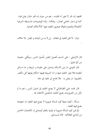 48
‫اجملتهد‬
‫إنه‬
‫مخر‬
‫ال‬
‫جيوز‬
‫له‬
‫تقليده‬
،
‫نعم‬
‫من‬
‫حيث‬
‫إنه‬
‫خمرب‬
‫عادل‬
‫يقبل‬
‫له‬‫و‬‫ق‬
‫كما‬
‫يف‬
‫إخبار‬
‫العا‬
‫م‬
‫ي‬
‫العادل‬
،
‫وهكذا‬
،
‫أما‬‫و‬
‫املوضوعات‬
‫املستنبطة‬
‫الشرعية‬
‫كالصالة‬
‫الصوم‬‫و‬
‫وحنومها‬
‫فيجري‬
‫التقليد‬
‫فيها‬
‫كاألحكام‬
‫العملية‬
.
‫من‬ ‫بد‬ ‫ال‬ ‫بل‬ . ‫العقائد‬ ‫يف‬ ‫للتقليد‬ ‫حمل‬ ‫ال‬ : ‫تبيان‬
‫خالف‬ ‫بال‬ ‫اليقني‬ ‫و‬ ‫الربهان‬
.
: ‫االردبيلي‬ ‫قال‬
‫الدين‬ ‫صول‬ُ‫اب‬ ‫اليقني‬ ‫حتصيل‬ ‫املسلم‬ ‫علی‬
٬
‫له‬‫و‬‫حص‬ ِ
‫ويکفی‬
ّ
ِ
‫ی‬‫أ‬ ‫من‬
. ‫يق‬‫ر‬‫ط‬
‫مسائل‬ ‫اما‬ ‫و‬ ‫يعة‬‫ر‬‫ش‬ ‫و‬ ‫عقيدة‬ ‫على‬ ‫يشتمل‬ ‫االسالم‬ ‫دين‬ ‫ان‬ ‫الفومين‬ ‫قال‬
‫مكلف‬ ‫كل‬‫يعرفها‬ ‫احكام‬ ‫ففيها‬ ‫يعة‬‫ر‬‫الش‬ ‫اما‬ ‫و‬ ‫فيها‬ ‫التقليد‬ ‫جيوز‬ ‫فال‬ ‫العقيدة‬
‫مثله‬ ‫يف‬ ‫تقليد‬ ‫اىل‬ ‫حيتاج‬ ‫فال‬ ‫به‬ ‫يتيقن‬ ‫او‬ ‫ابلضرورة‬
‫قال‬
‫مل‬ ‫ما‬ ‫نعم‬ ، ‫الدين‬ ‫اصول‬ ‫يف‬ ‫التقليد‬ ‫يصح‬ ‫ال‬ ‫الطباطبائي‬ ‫علي‬ ‫حممد‬
. ‫هبا‬ ‫االعتقاد‬ ‫لتحصيل‬ ‫التقليد‬ ‫يصح‬ ‫ايت‬‫ر‬‫الضرو‬ ‫من‬ ‫يكن‬
‫اجتهادية‬ ‫ام‬ ‫التقليد‬ ‫فيها‬ ‫يصح‬ ‫ال‬ ‫ية‬‫ر‬‫ضرو‬ ‫املسالة‬ ‫كون‬‫فة‬‫ر‬‫مع‬ ‫كيفية‬: ‫مسألة‬
. ‫التقليد‬ ‫فيها‬ ‫يصح‬
‫احلاصل‬ ‫االطمئنان‬ ‫او‬ ‫الوجداين‬ ‫ابلعلم‬ ‫يقينية‬ ‫او‬ ‫ية‬‫ر‬‫ضرو‬ ‫املسألة‬ ‫كون‬‫حيرز‬ )‫م‬
‫املناش‬ ‫من‬
‫ئ‬
. ‫السيستاين‬ ‫قاله‬ . ‫العقالئية‬
 