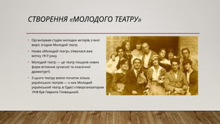 « »
СТВОРЕННЯ МОЛОДОГО ТЕАТРУ
• ,
Організував студію молодих акторів з якої
.
виріс згодом Молодий театр
• « » '
Назва Молодий театр з явилася вже
1917 .
влітку року
• —
Молодий театр це театр пошуків нових
форм втілення сучасної та класичної
.
драматургії
• З цього театру взяли початок кілька
—
українських театрів з них Молодий
,
український театр в Одесі співорганізатором
1918 .
був Гаврило Гловацький
 