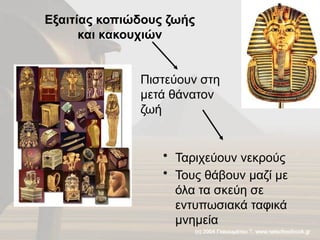 Εξαιτίας κοπιώδους ζωής
και κακουχιών
• Ταριχεύουν νεκρούς
• Τους θάβουν μαζί με
όλα τα σκεύη σε
εντυπωσιακά ταφικά
μνημεία
Πιστεύουν στη
μετά θάνατον
ζωή
 