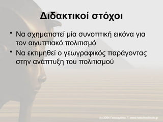 Διδακτικοί στόχοι
• Να σχηματιστεί μία συνοπτική εικόνα για
τον αιγυπτιακό πολιτισμό
• Να εκτιμηθεί ο γεωγραφικός παράγοντας
στην ανάπτυξη του πολιτισμού
 