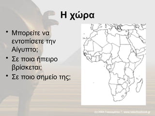 Η χώρα
• Μπορείτε να
εντοπίσετε την
Αίγυπτο;
• Σε ποια ήπειρο
βρίσκεται;
• Σε ποιο σημείο της;
 