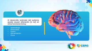 El desarrollo anómalo del autismo
puede causar alteración (o no) en
otras funciones incluyendo:
• Aprendizaje
• Motricidad
• Sueño
• Alimentación
• Otros
 