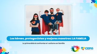 Los héroes,protagonistas y mejores maestros: LA FAMILIA
Lo primordial al confrontar el autismo en familia
 