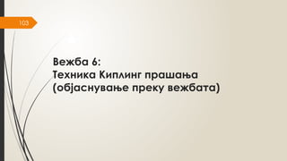 103
Вежба 6:
Техника Киплинг прашања
(објаснување преку вежбата)
 
