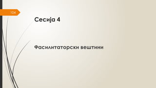 104
Сесија 4
Фасилитаторски вештини
 