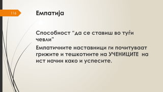 116 Емпатија
Способност “да се ставиш во туѓи
чевли”
Емпатичните наставници ги почитуваат
грижите и тешкотиите на УЧЕНИЦИТЕ на
ист начин како и успесите.
 