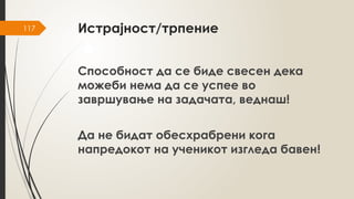 117 Истрајност/трпение
Способност да се биде свесен дека
можеби нема да се успее во
завршување на задачата, веднаш!
Да не бидат обесхрабрени кога
напредокот на ученикот изгледа бавен!
 