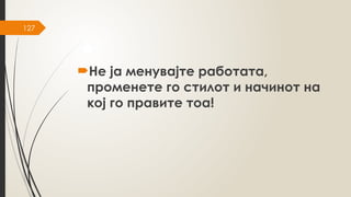 127
Не ја менувајте работата,
променете го стилот и начинот на
кој го правите тоа!
 