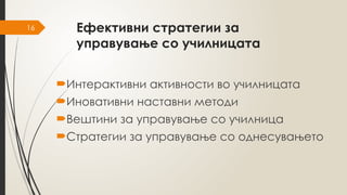 16 Ефективни стратегии за
управување со училницата
Интерактивни активности во училницата
Иновативни наставни методи
Вештини за управување со училница
Стратегии за управување со однесувањето
 