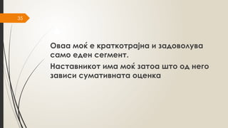 35
Оваа моќ е краткотрајна и задоволува
само еден сегмент.
Наставникот има моќ затоа што од него
зависи сумативната оценка
 