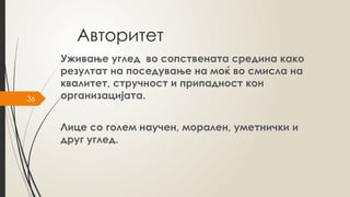 36
Авторитет
Уживање углед во сопствената средина како
резултат на поседување на моќ во смисла на
квалитет, стручност и припадност кон
организацијата.
Лице со голем научен, морален, уметнички и
друг углед.
 