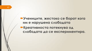 42
Учениците, жестоко се борат кога
им е нарушена слободата
Креативноста потекнува од
слободата да се експериментира.
 