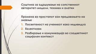 Суштина за одршување на сопствениот
авторитет-модели, техники и алатки
Промена во пристапот кон предавањето на
знаење
1. Посветеност на ученикот како индивидуа
2. Еклектизам
3. Разбирање и комуникација во соодветниот
социјален контекст
 