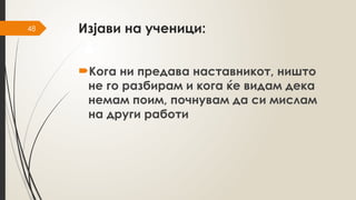 48 Изјави на ученици:
Кога ни предава наставникот, ништо
не го разбирам и кога ќе видам дека
немам поим, почнувам да си мислам
на други работи
 