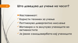 50 Што доведува до учење на часот?
Наставникот:
Користи техники за учење
Поттикнува дивергентно мислење
Мотивира и ги вклучува учениците во
активностите
Ја јакне самодовербата кај учениците
 