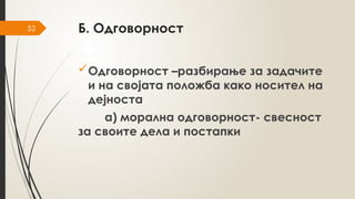 52 Б. Одговорност
Одговорност –разбирање за задачите
и на својата положба како носител на
дејноста
а) морална одговорност- свесност
за своите дела и постапки
 