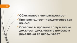 53
Објективност –непристрасност
Принципиелност –придржување кон
начела
Совесност- правење со чувства на
должност, должностите целосно и
редовно да се исполнуваат
 