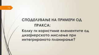 74
СПОДЕЛУВАЊЕ НА ПРИМЕРИ ОД
ПРАКСА:
Колку ги користиме елементите од
дизајнерското мислење при
интегрираното планирање?
 