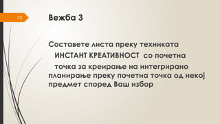 75 Вежба 3
Составете листа преку техниката
ИНСТАНТ КРЕАТИВНОСТ со почетна
точка за креирање на интегрирано
планирање преку почетна точка од некој
предмет според Ваш избор
 