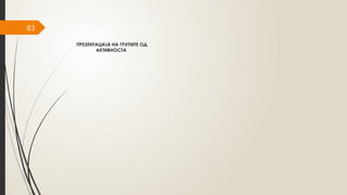 83
ПРЕЗЕНТАЦИЈА НА ГРУПИТЕ ОД
АКТИВНОСТА
 