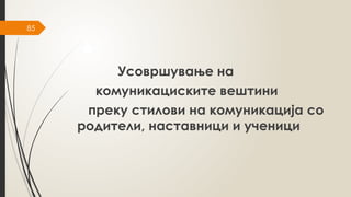 85
Усовршување на
комуникациските вештини
преку стилови на комуникација со
родители, наставници и ученици
 
