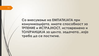 91
Со внесување на ЕМПАТИЈАТА при
комуникацијата, имате способност за
ТРПЕНИЕ и ИСТРАЈНОСТ, истовремено и
ТОЛЕРАНЦИЈА за целта, задачата...која
треба да се постигне.
 