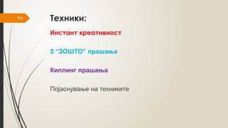 94 Техники:
Инстант креативност
5 “ЗОШТО” прашања
Киплинг прашања
Појаснување на техниките
 