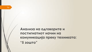 96
Анализа на одговорите и
постигнатиот начин на
комуникација преку техниката:
“5 зошто”
 