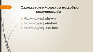 97 Одредување модел за најдобра
комуникација
1. Размислувај win-win
2. Размислувај win-lose
3. Размислувај lose-lose
 