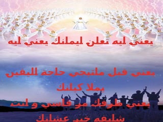 ‫ايه‬ ‫يعني‬ ‫ايمانك‬ ‫تعلن‬ ‫ايه‬ ‫يعني‬
‫اليقين‬ ‫حاجة‬ ‫ماتيجي‬ ‫قبل‬ ‫يعني‬
‫كيانك‬ ‫يمال‬
‫انت‬ ‫و‬ ‫قاسي‬ ‫مر‬ ‫ظرفك‬ ‫يعني‬
‫عشانك‬ ‫خير‬ ‫شايفه‬
 