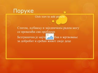 Поруке
Слогом, љубављу и заједничким радом могу
се превазићи сви проблеми
Безгранична је мајчина љубав и жртвовање
за добробит и срећан живот своје деце
Click icon to add picture
 