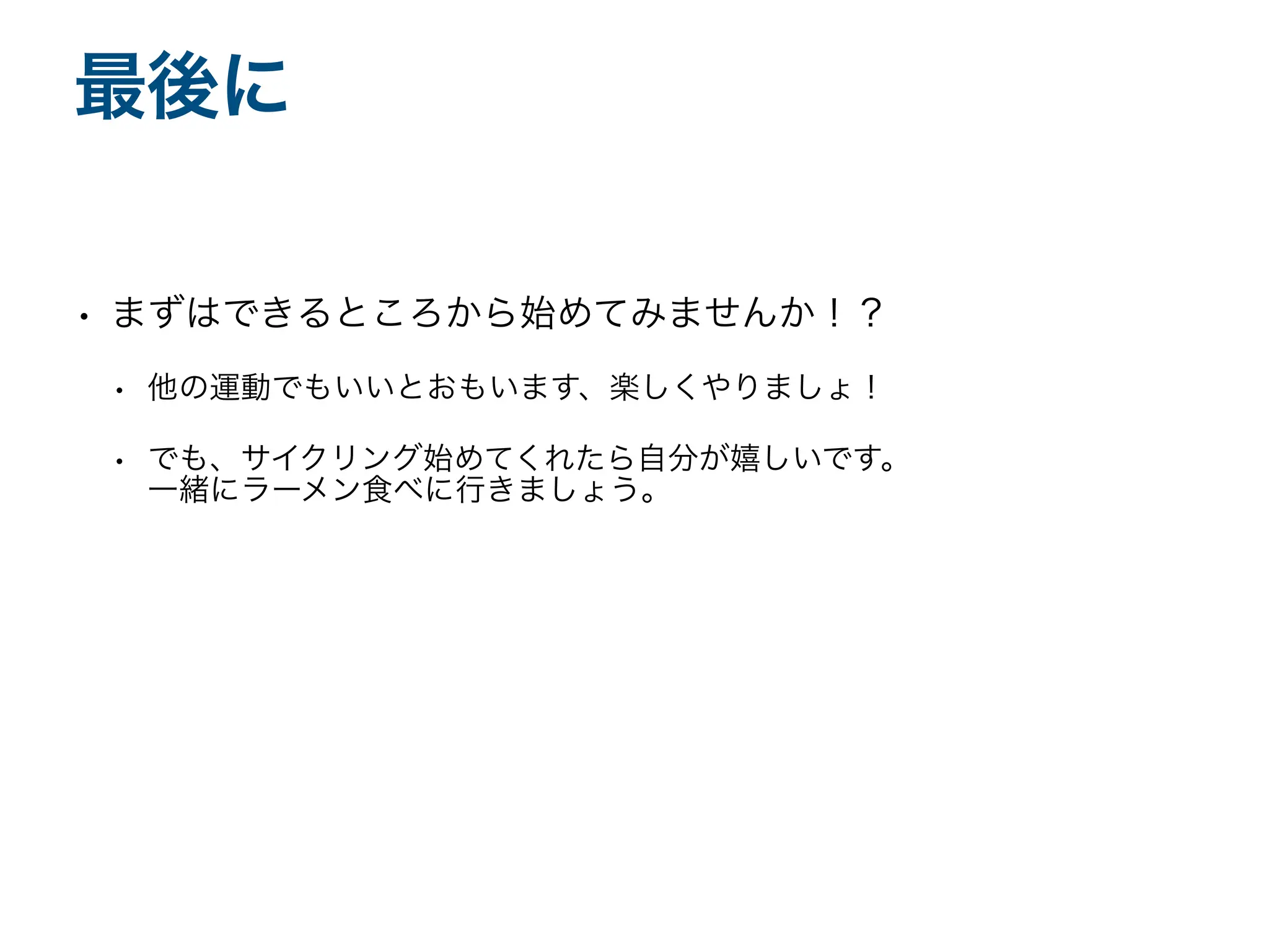• まずはできるところから始めてみませんか！？
• 他の運動でもいいとおもいます、楽しくやりましょ！
• でも、サイクリング始めてくれたら自分が嬉しいです。
一緒にラーメン食べに行きましょう。
最後に
 