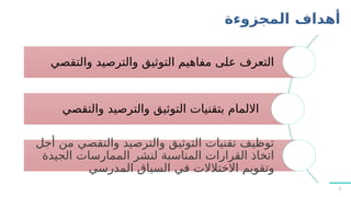 ‫المجزوءة‬ ‫أهداف‬
‫والتقصي‬ ‫والترصيد‬ ‫التوثيق‬ ‫مفاهيم‬ ‫على‬ ‫التعرف‬
‫والتقصي‬ ‫والترصيد‬ ‫التوثيق‬ ‫بتقنيات‬ ‫االلمام‬
‫أجل‬ ‫من‬ ‫والتقصي‬ ‫والترصيد‬ ‫التوثيق‬ ‫تقنيات‬ ‫توظيف‬
‫الجيدة‬ ‫الممارسات‬ ‫لنشر‬ ‫المناسبة‬ ‫القرارات‬ ‫اتخاذ‬
‫المدرسي‬ ‫السياق‬ ‫في‬ ‫االختالالت‬ ‫وتقويم‬
2
 