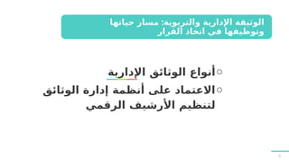 o
‫اإلدارية‬ ‫الوثائق‬ ‫أنواع‬
o
‫الوثائق‬ ‫إدارة‬ ‫أنظمة‬ ‫على‬ ‫االعتماد‬
‫الرقمي‬ ‫األرشيف‬ ‫لتنظيم‬
:
‫حياتها‬ ‫مسار‬ ‫والتربوية‬ ‫اإلدارية‬ ‫الوثيقة‬
‫القرار‬ ‫اتخاذ‬ ‫في‬ ‫وتوظيفها‬
5
 